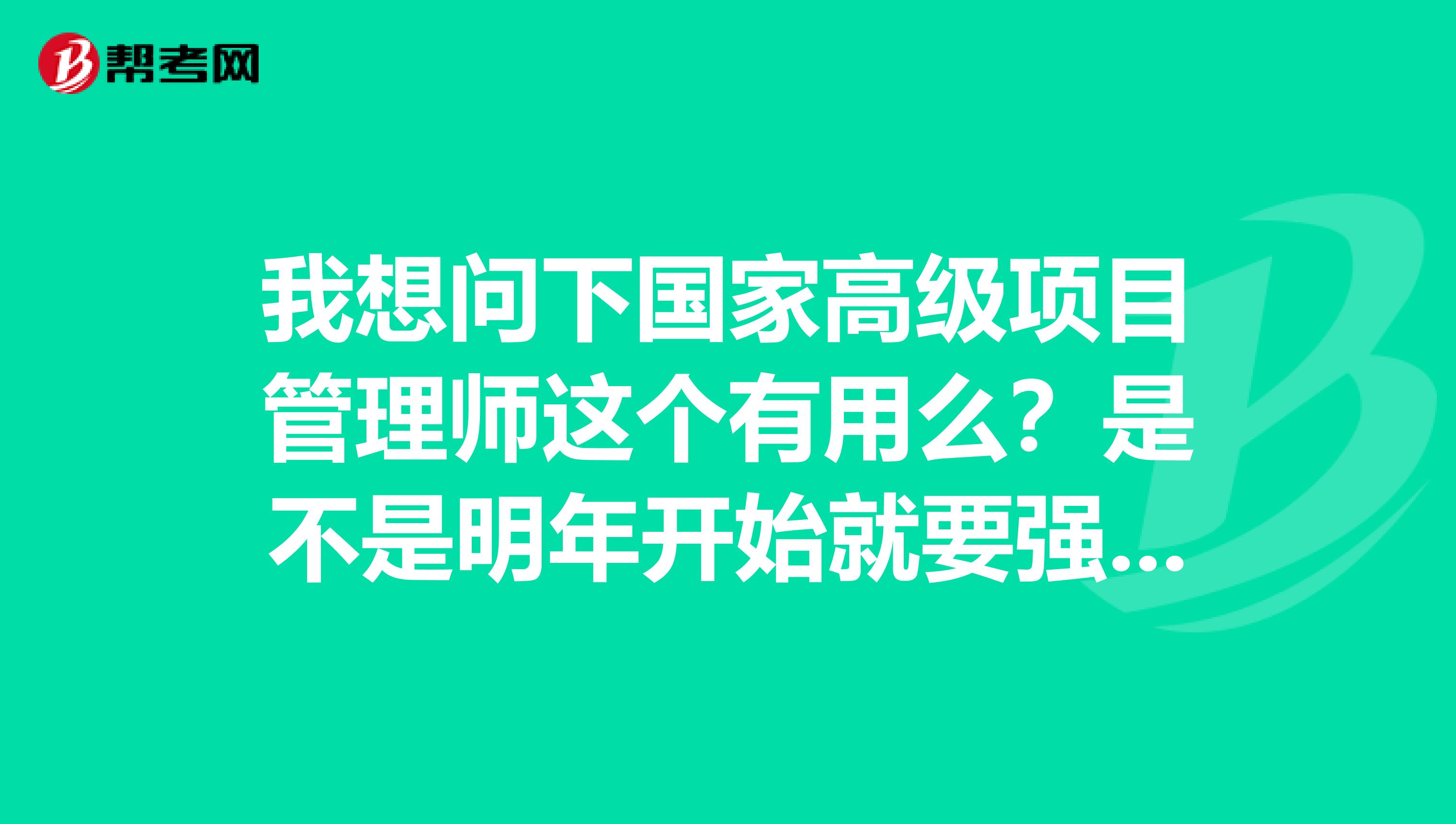 我想问下国家高级项目管理师这个有用么？是不是明年开始就要强制要求了？