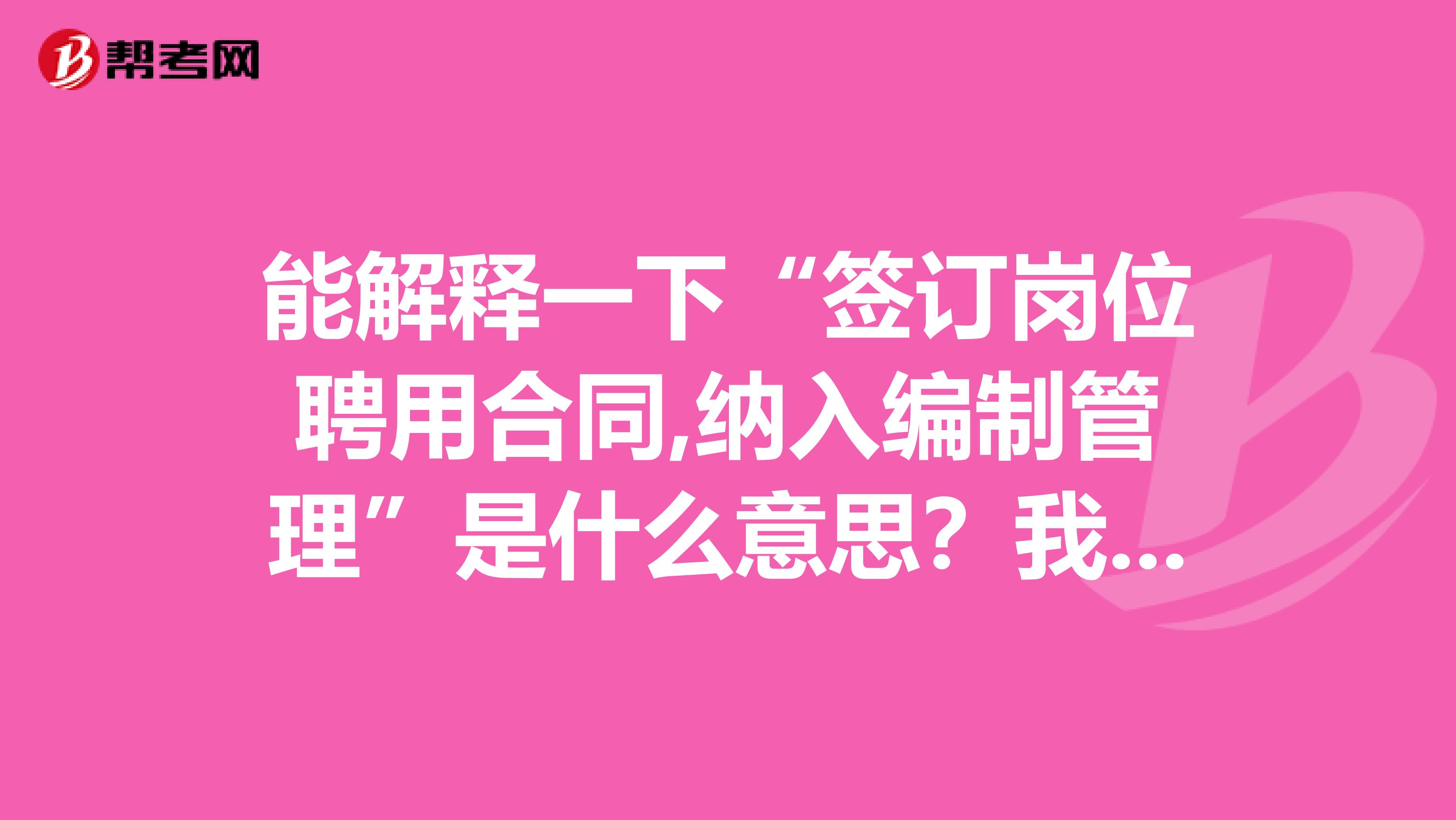 能解释一下“签订岗位聘用合同,纳入编制管理”是什么意思?我看书也没看懂,快考试了,比较急