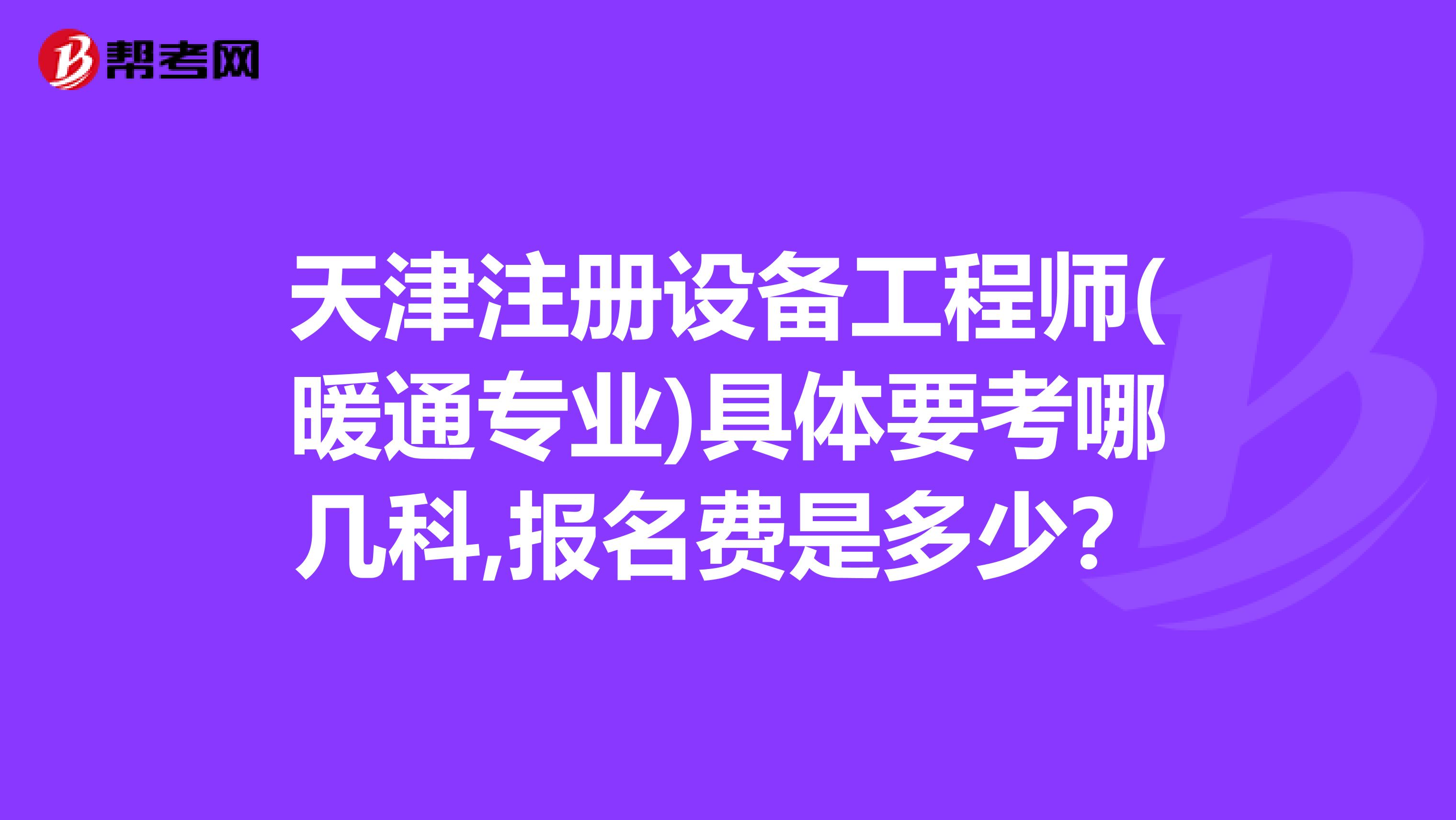 天津注册设备工程师(暖通专业)具体要考哪几科,报名费是多少？