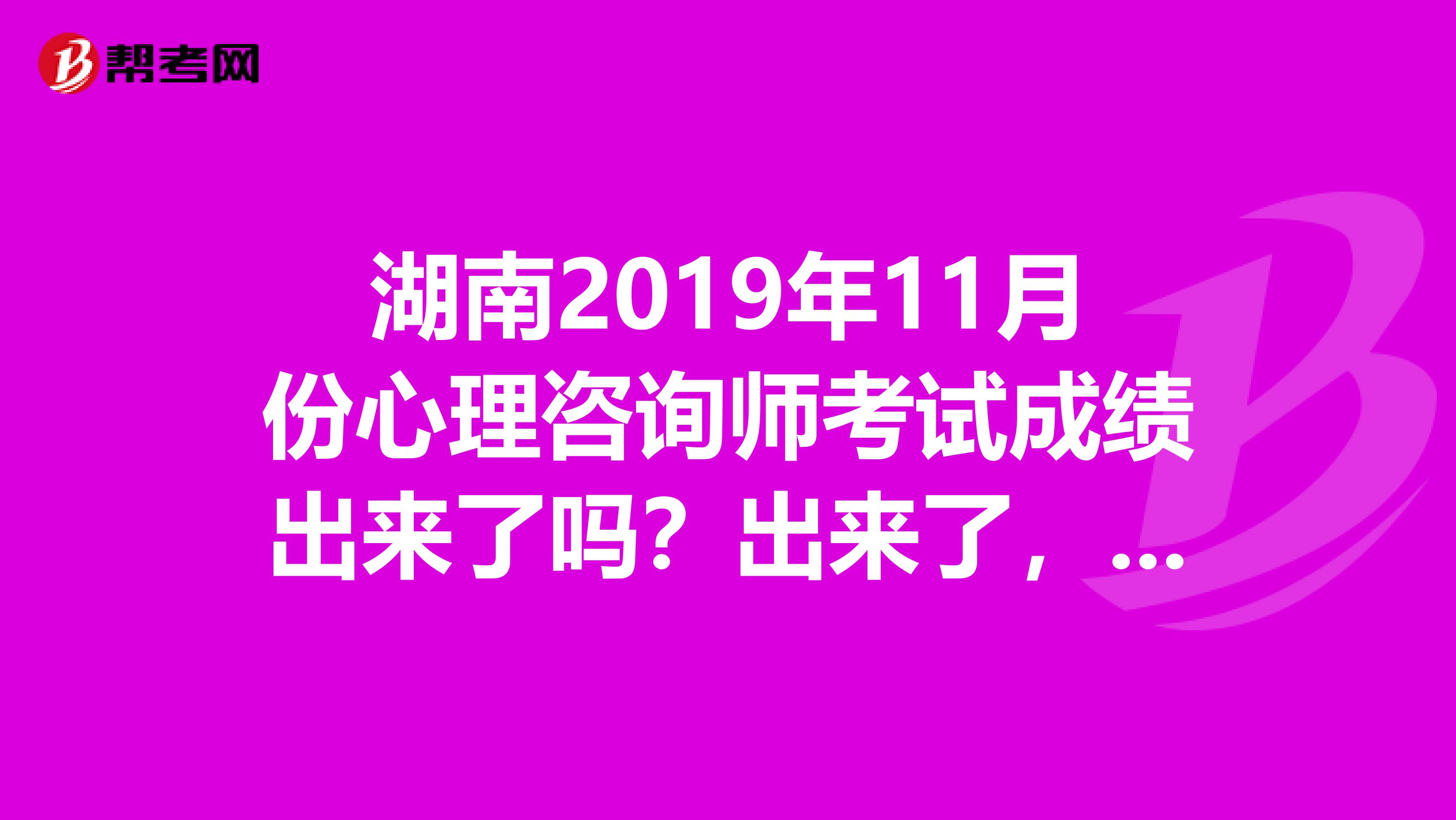 湖南2019年11月份心理咨询师考试成绩出来了吗?出来了,在那可以查询成绩?我怎么查不到呀着急谢谢