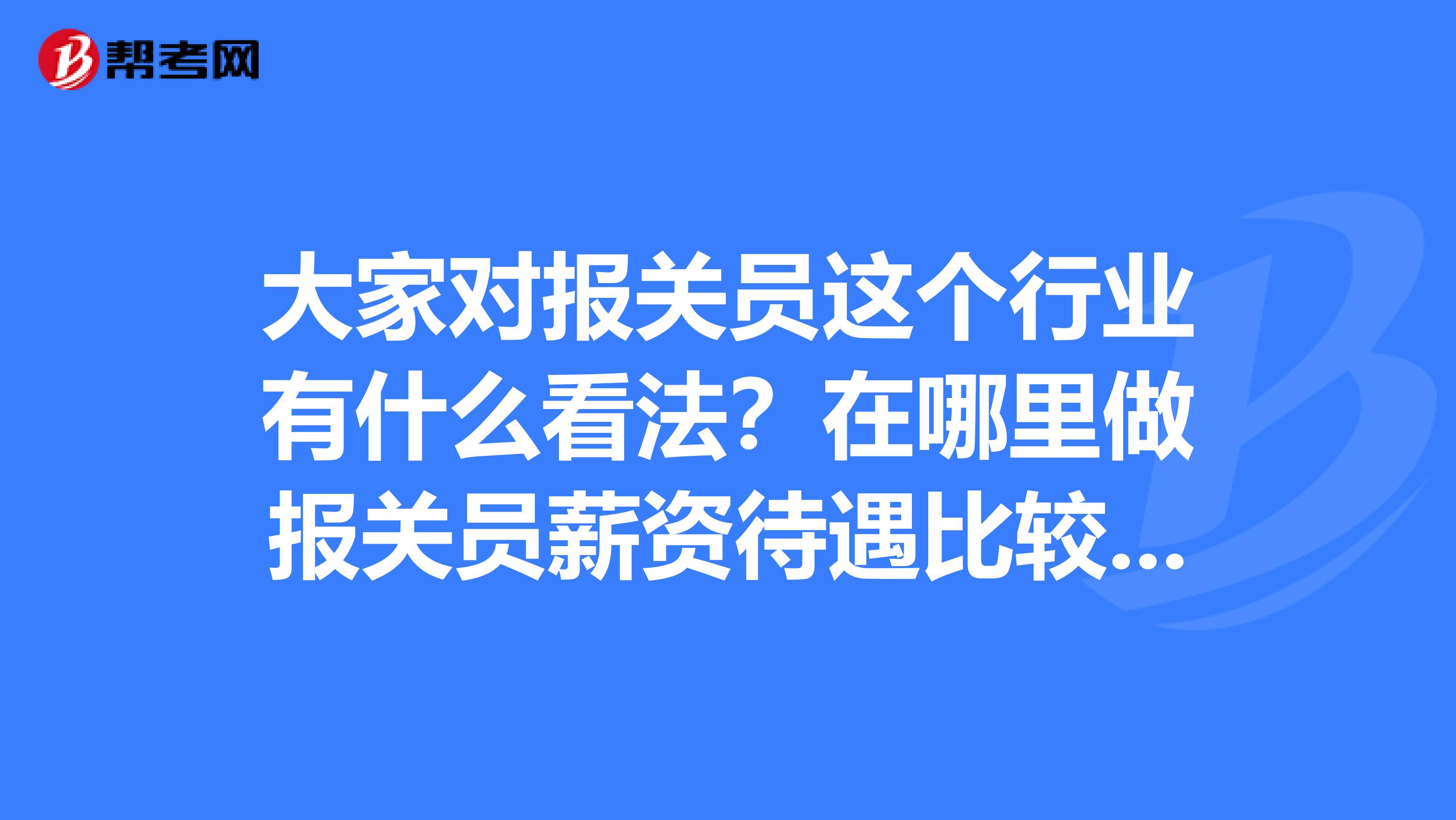 大家对报关员这个行业有什么看法?在哪里做报关员薪资待遇比较好?