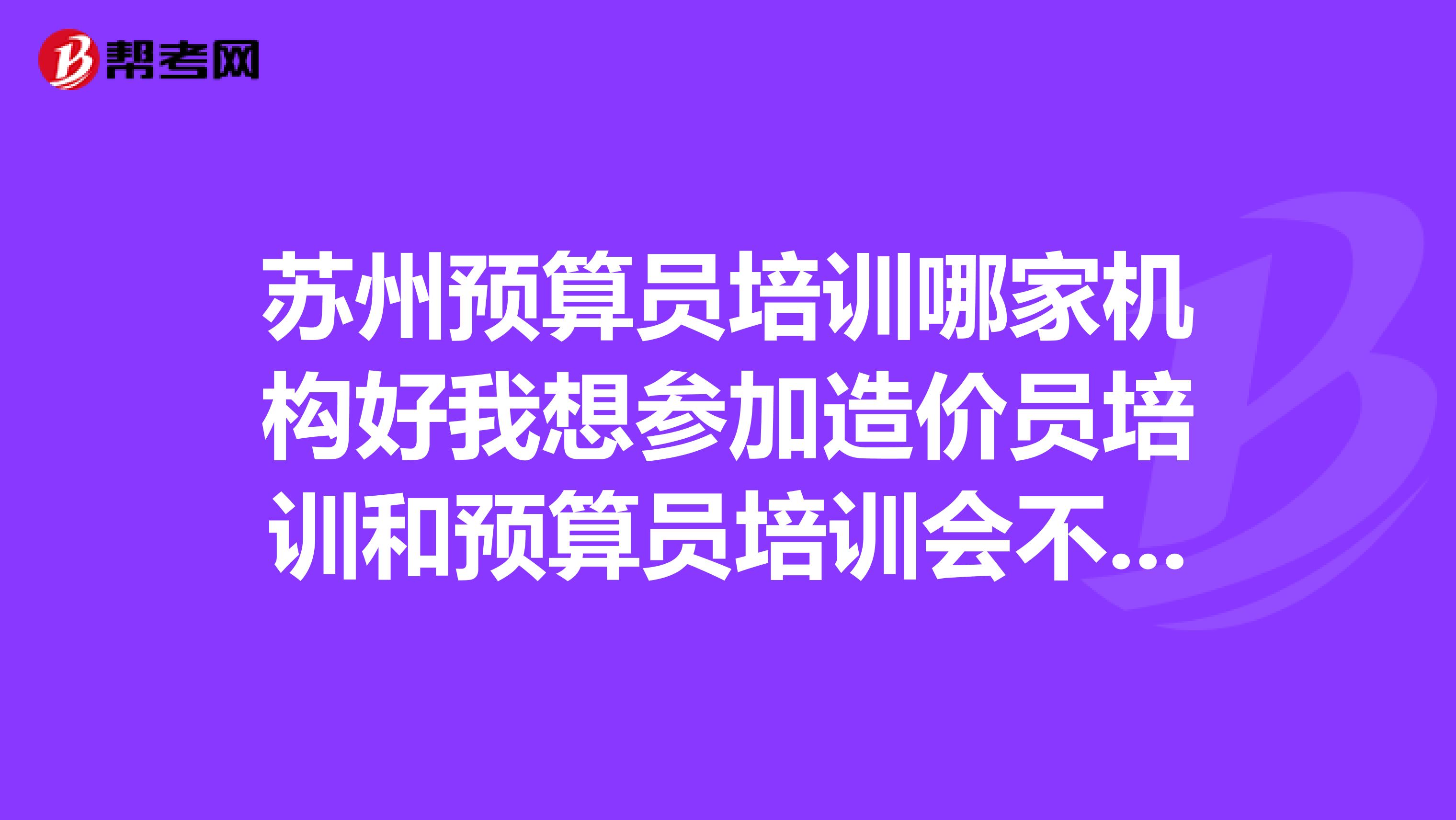 苏州预算员培训哪家机构好我想参加造价员培训和预算员培训会不会冲突