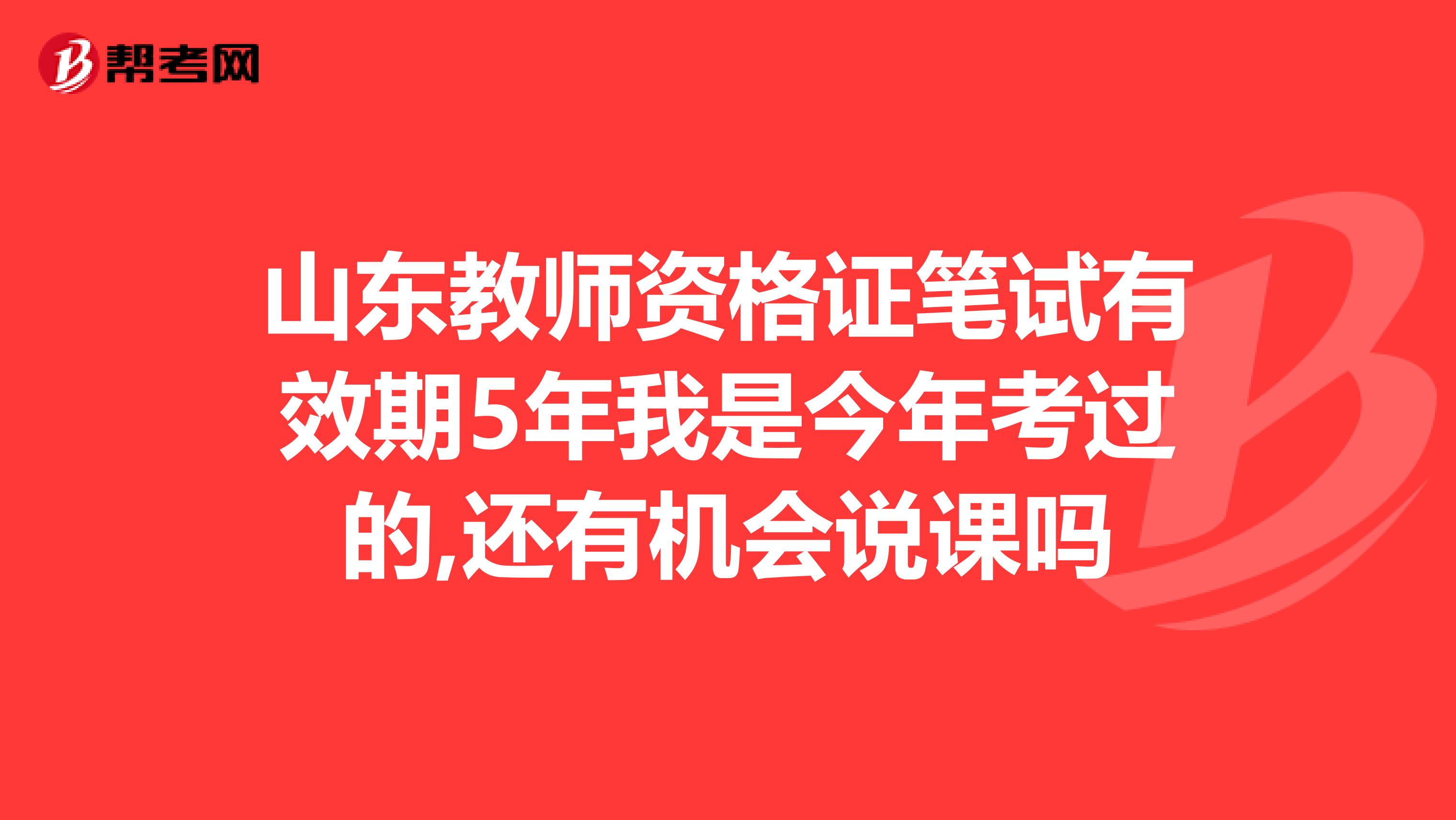 山东教师资格证笔试有效期5年我是今年考过的,还有机会说课吗