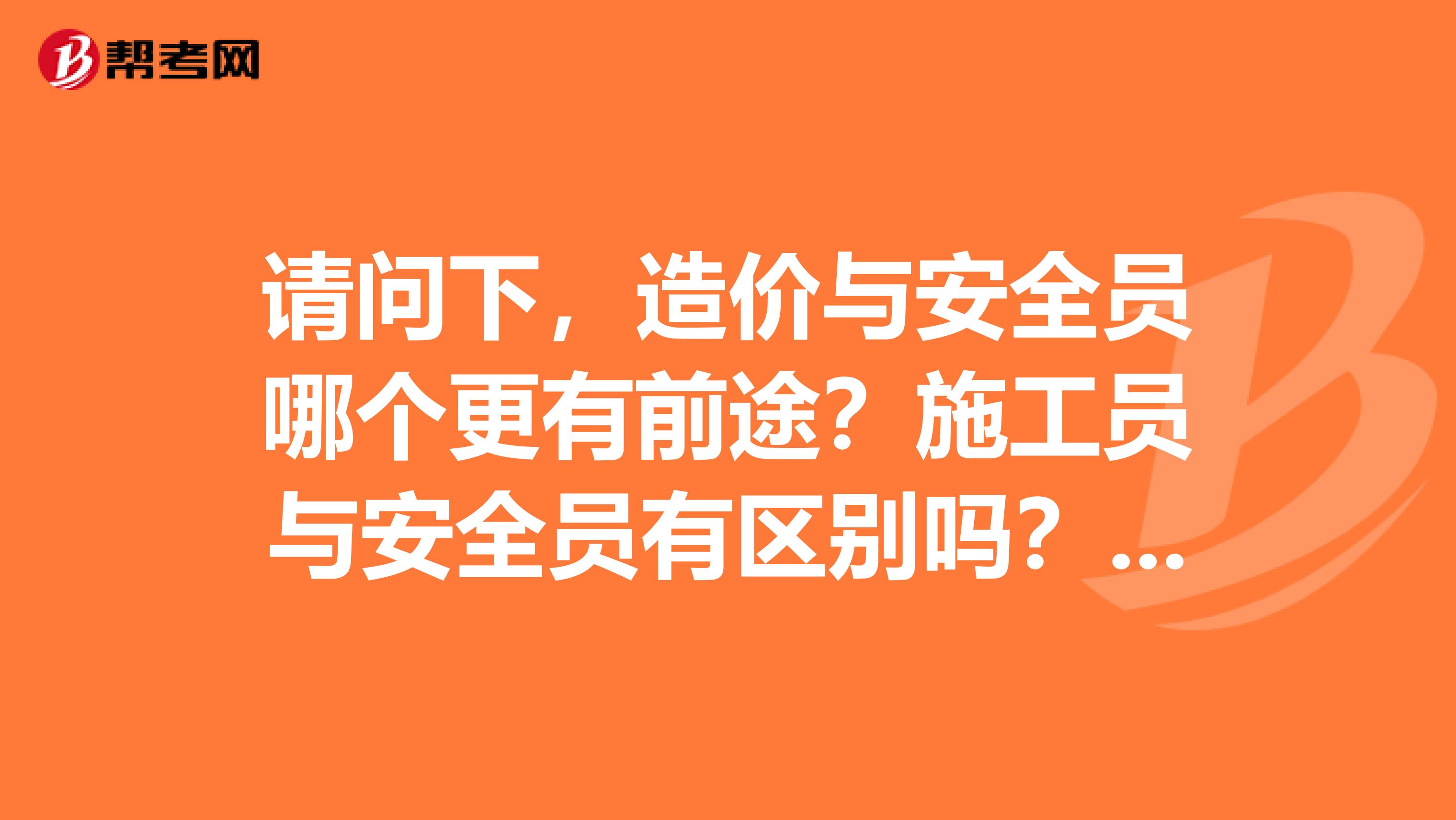 请问下,造价与安全员哪个更有前途?施工员与安全员有区别吗?安全B证是什么?谢谢了