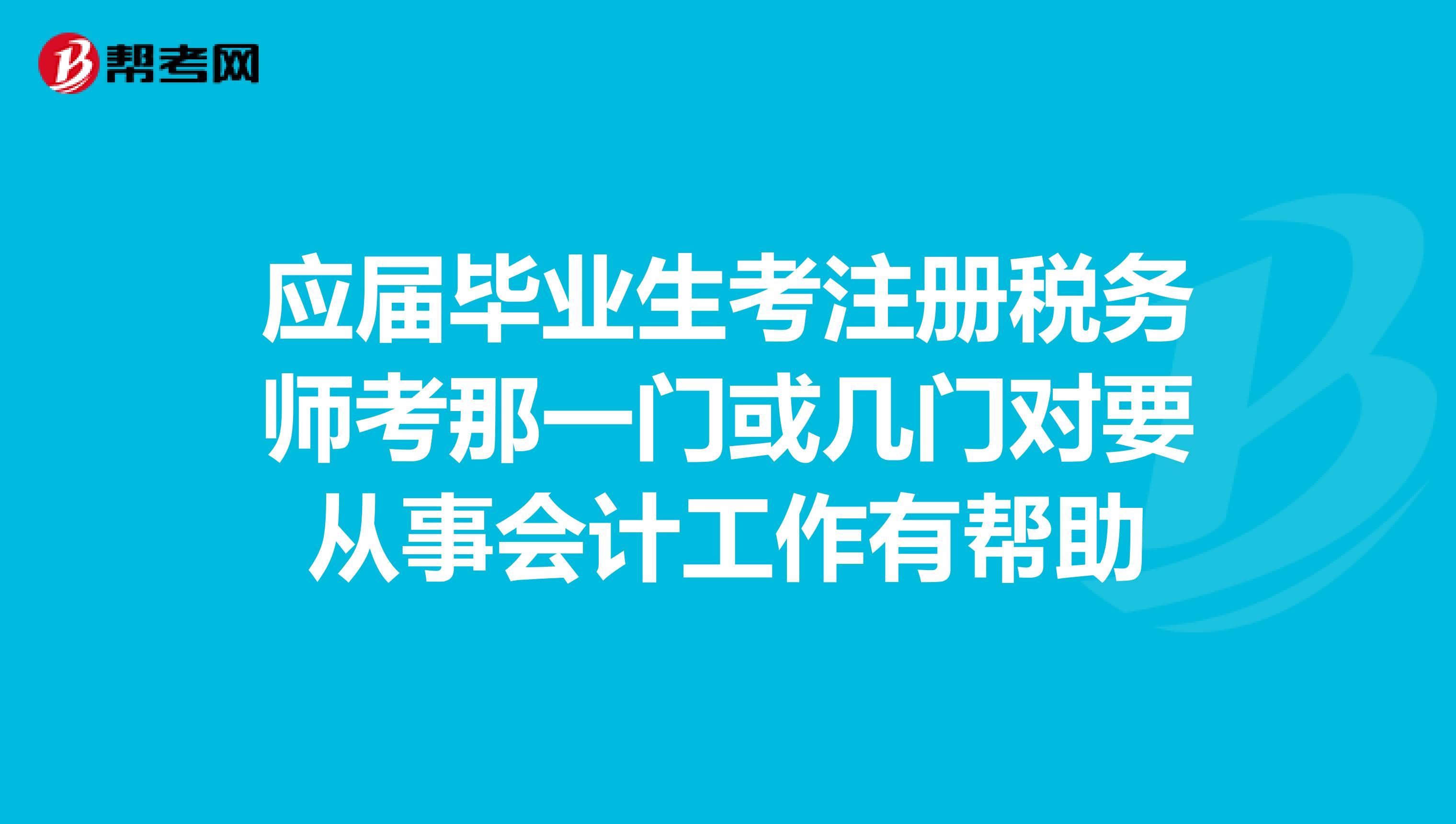 應屆畢業(yè)生考注冊稅務師考那一門或幾門對要從事會計工作有幫助