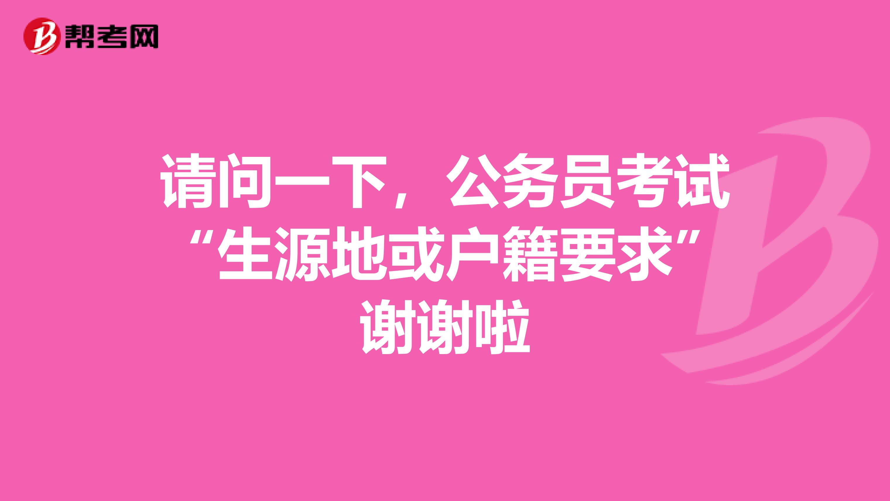 请问一下，公务员考试“生源地或户籍要求”谢谢啦