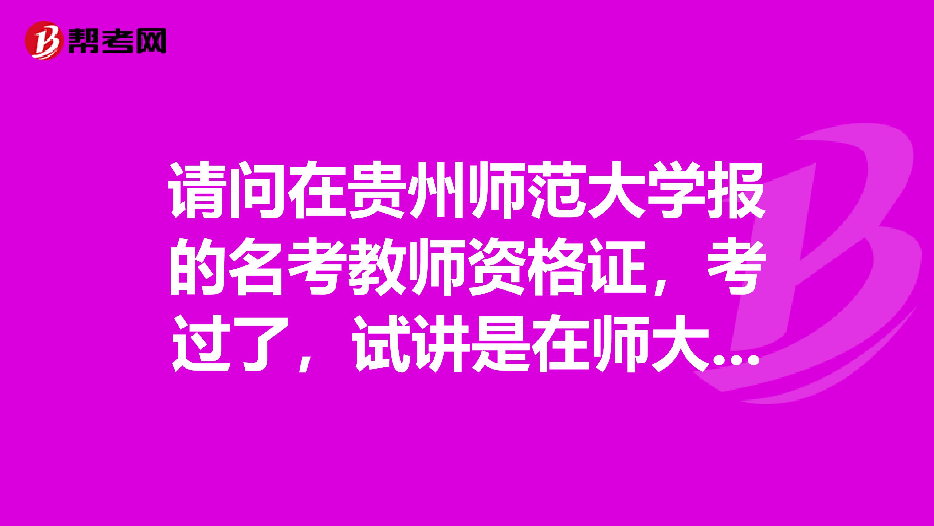 请问在贵州师范大学报的名考教师资格证,考过了,试讲是在师大报名还是在贵大报名呢我是贵大的