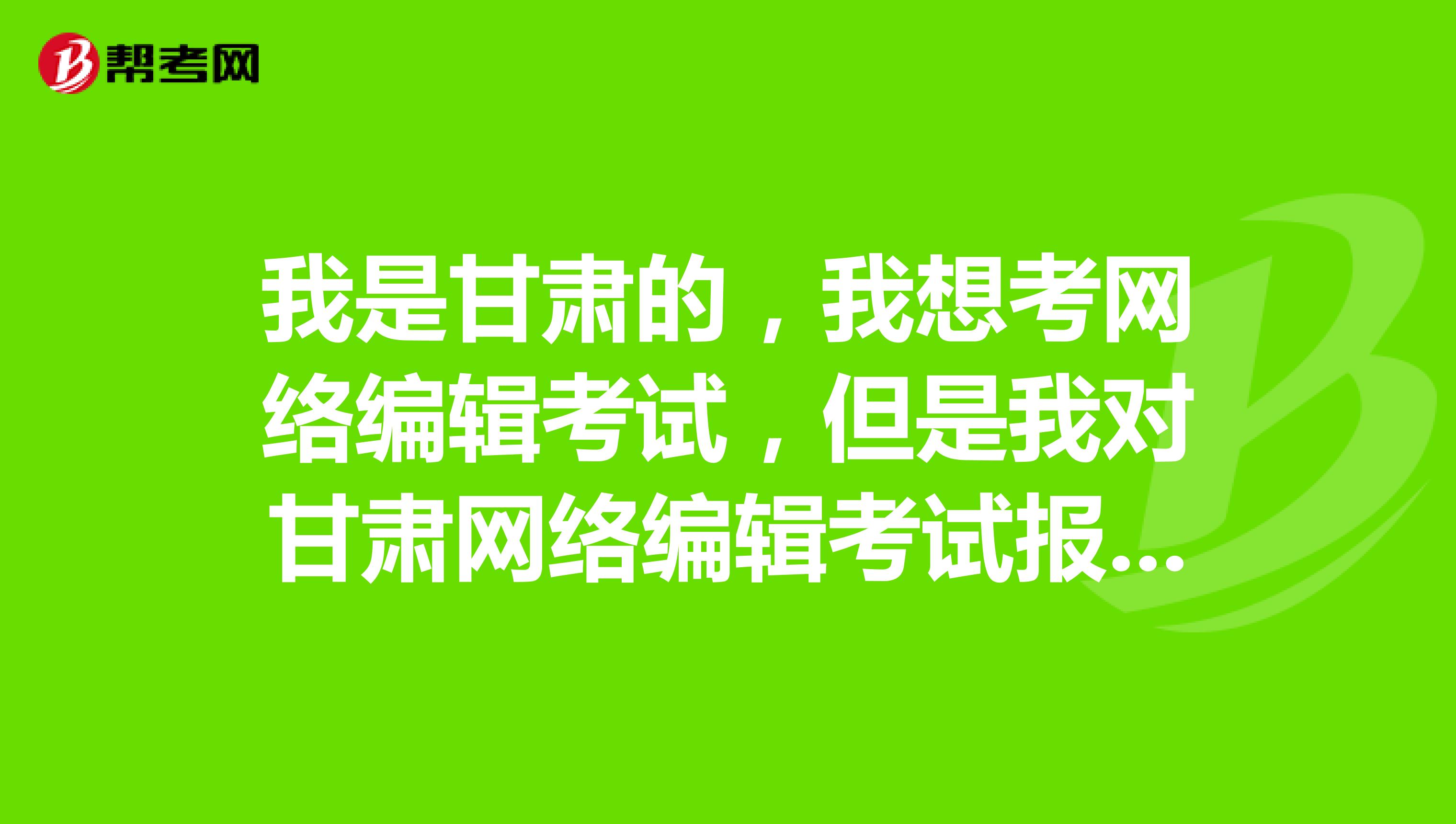 我是甘肃的，我想考网络编辑考试，但是我对甘肃网络编辑考试报考条件不了解，谁能告诉我？
