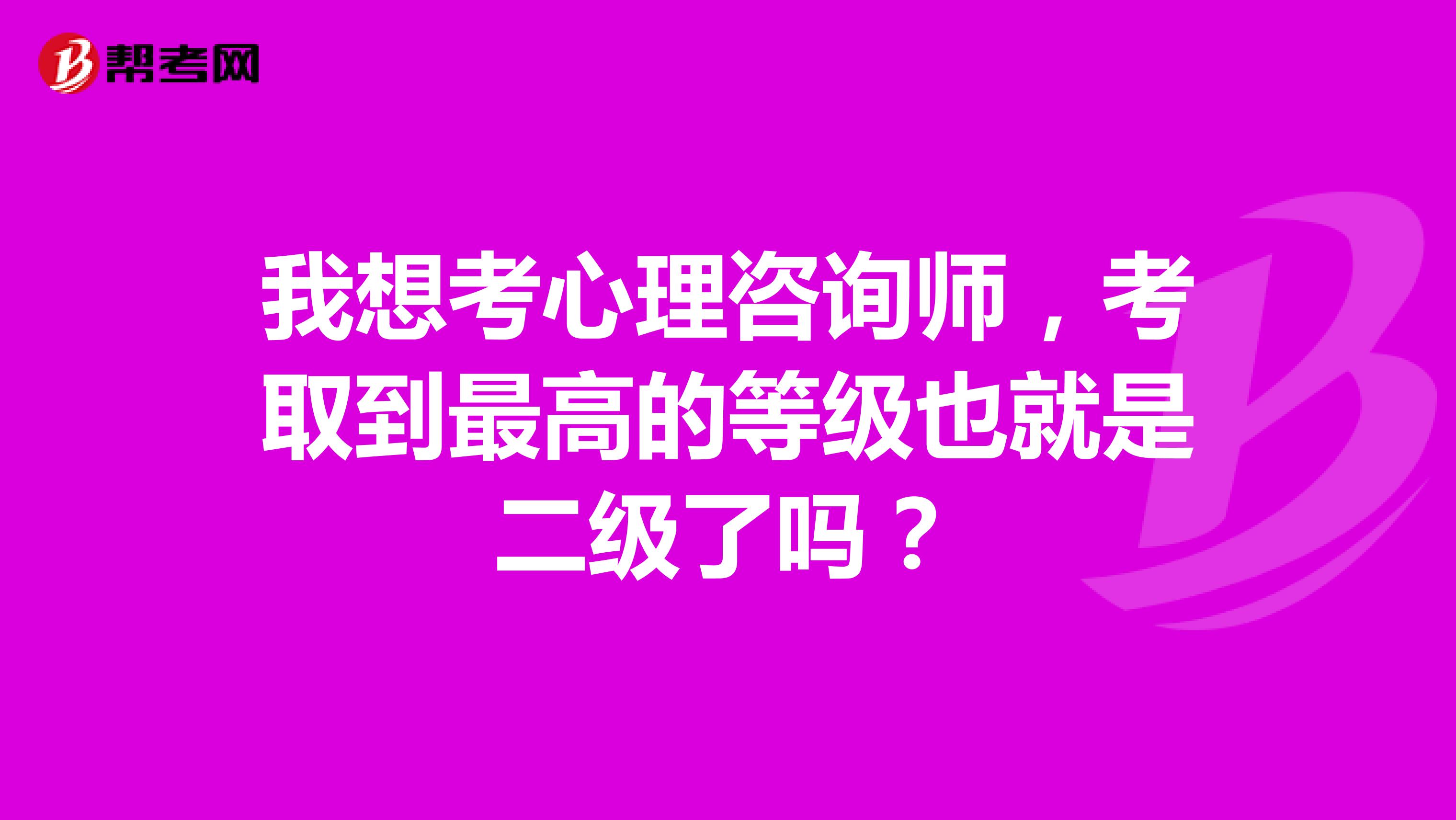 我想考心理咨询师，考取到最高的等级也就是二级了吗？