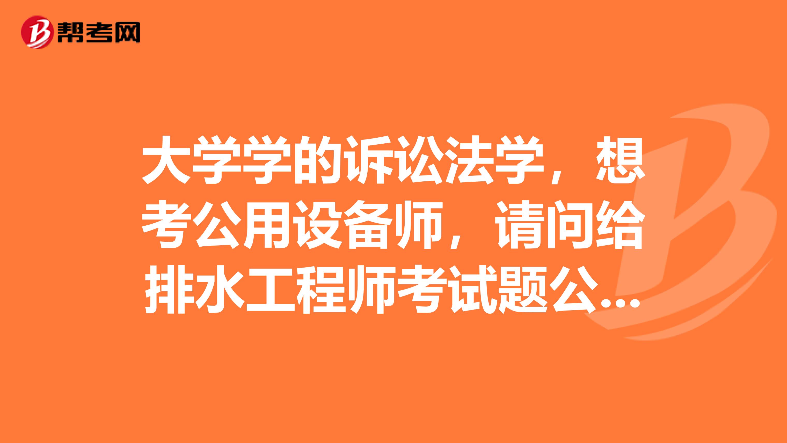大学学的诉讼法学,想考公用设备师,请问给排水工程师考试题公共基础题难吗?