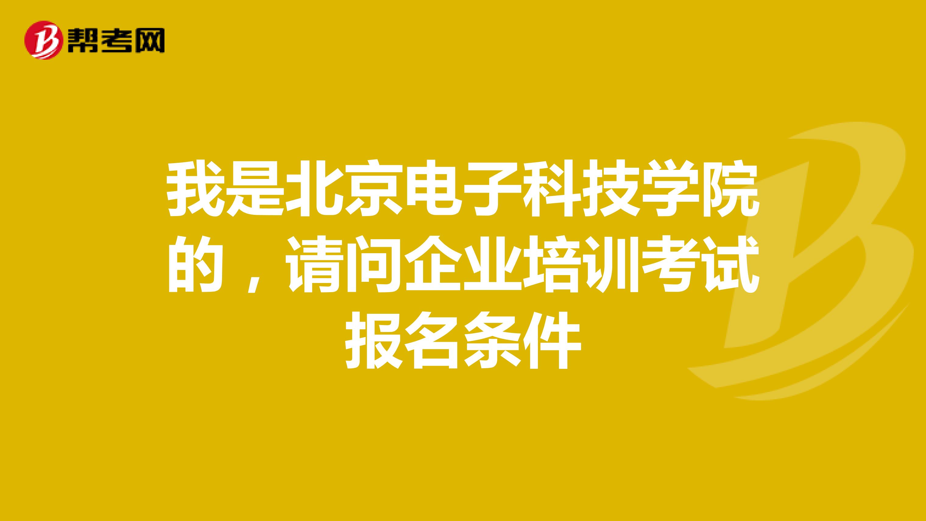 我是北京电子科技学院的,请问企业培训考试报名条件