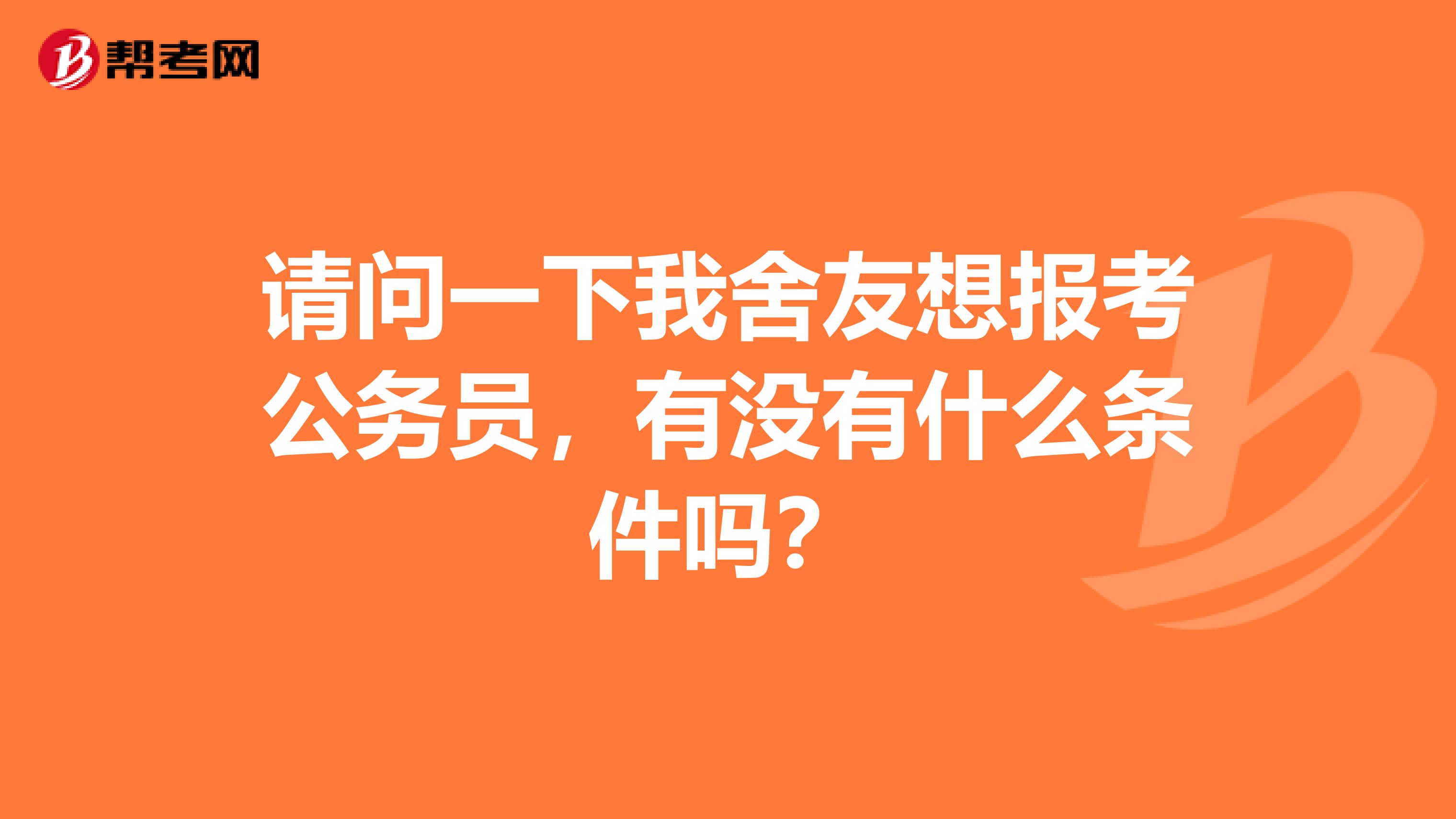 请问一下我舍友想报考公务员,有没有什么条件吗?