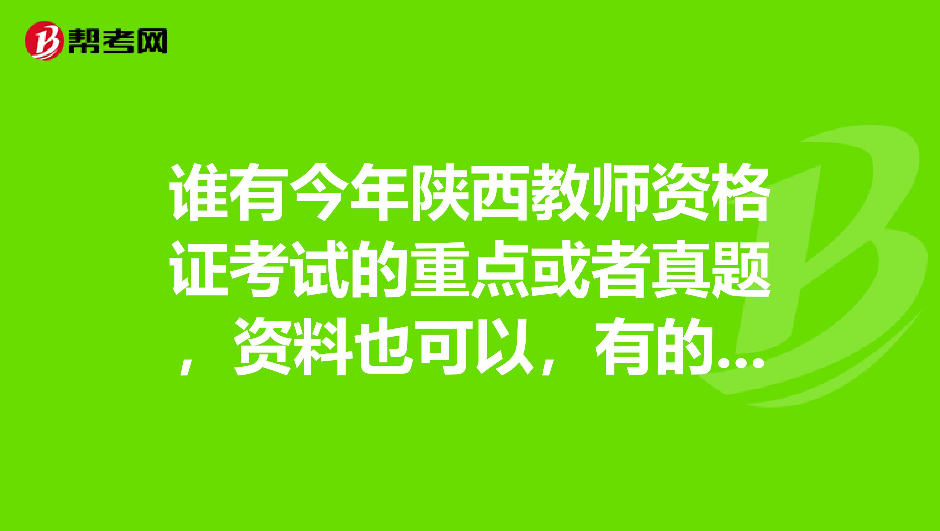谁有今年陕西教师资格证考试的重点或者真题,资料也可以,有的话麻烦发我