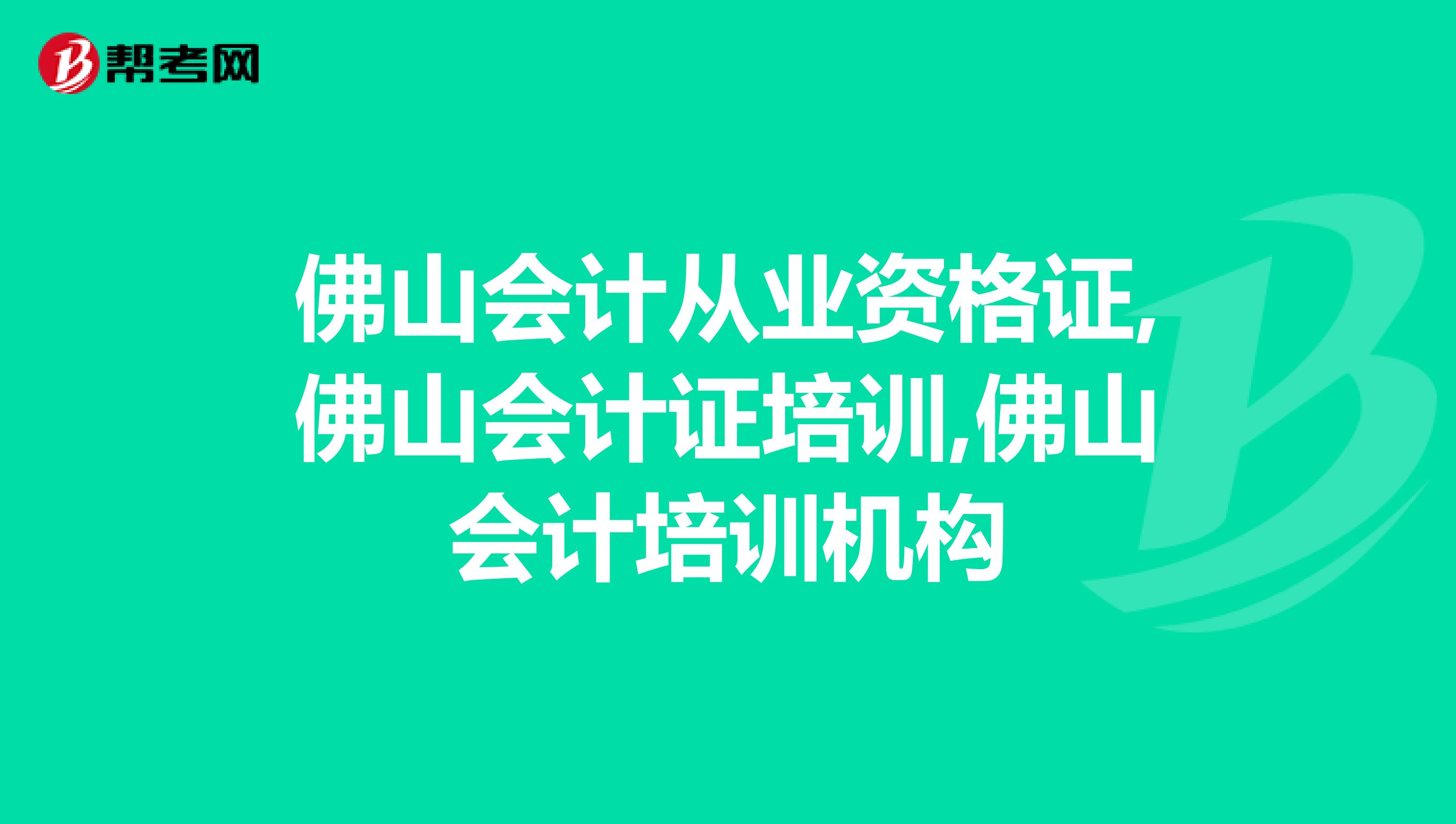 佛山会计从业资格证,佛山会计证培训,佛山会计培训机构