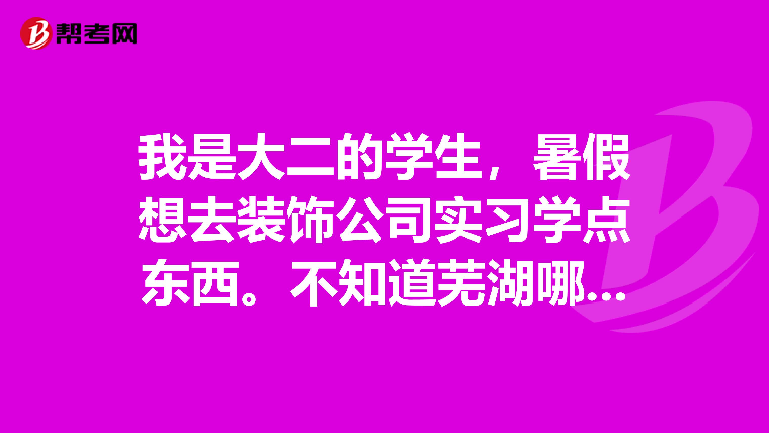 我是大二的学生，暑假想去装饰公司实习学点东西。不知道芜湖哪家装饰公司招实习生