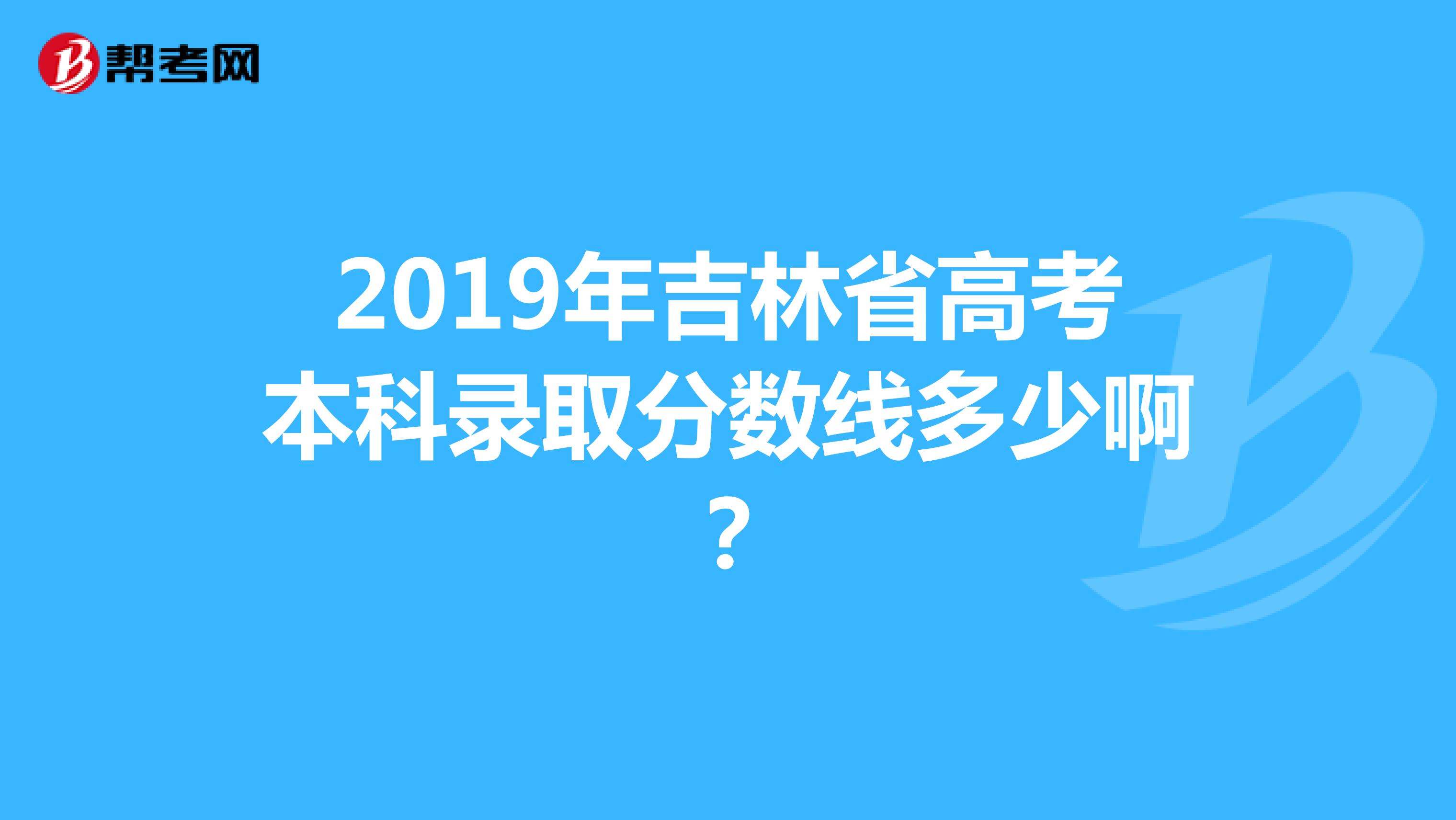 2019年吉林省高考本科录取分数线多少啊？