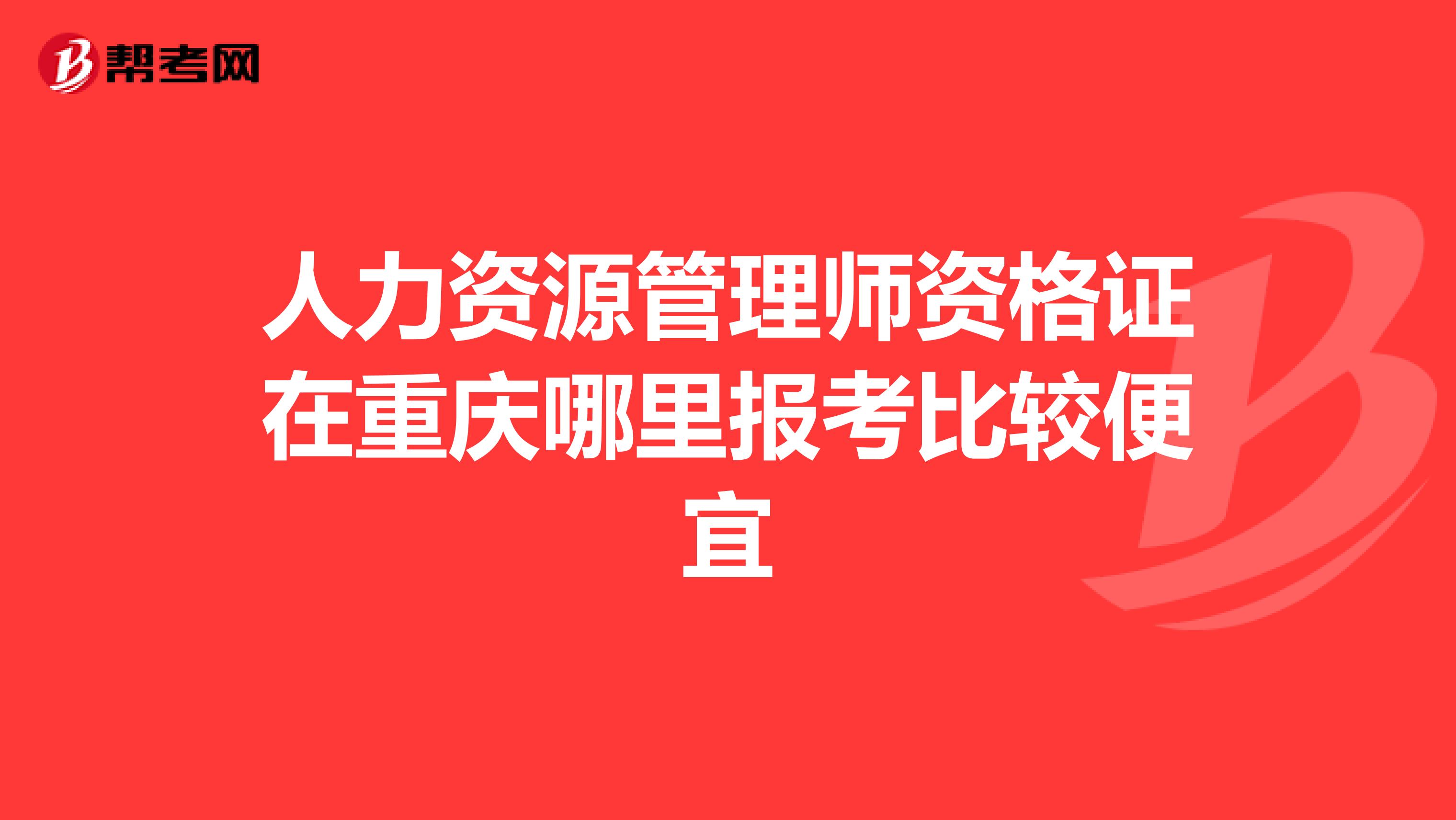 人力资源管理师资格证在重庆哪里报考比较便宜