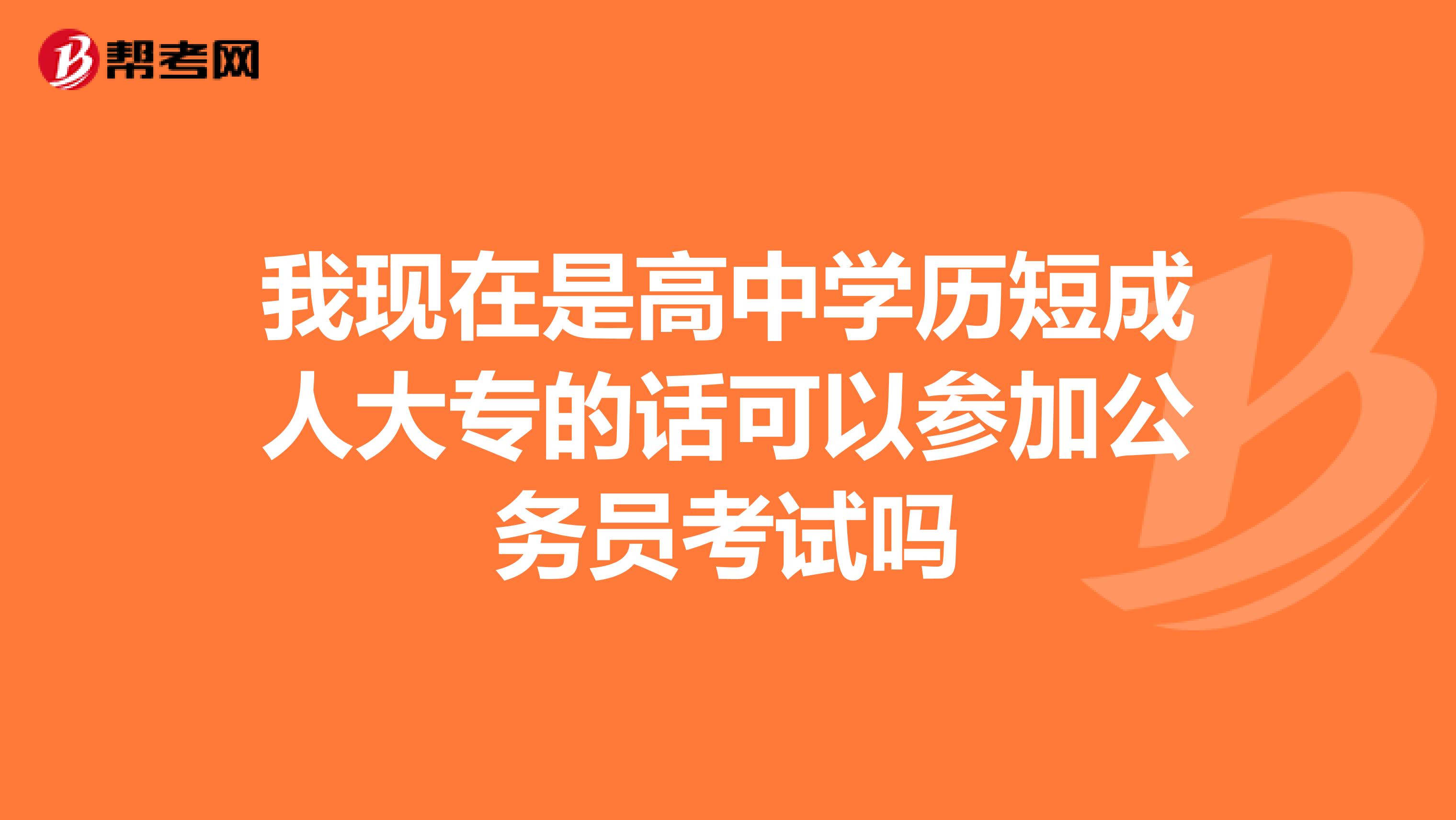 我现在是高中学历短成人大专的话可以参加公务员考试吗