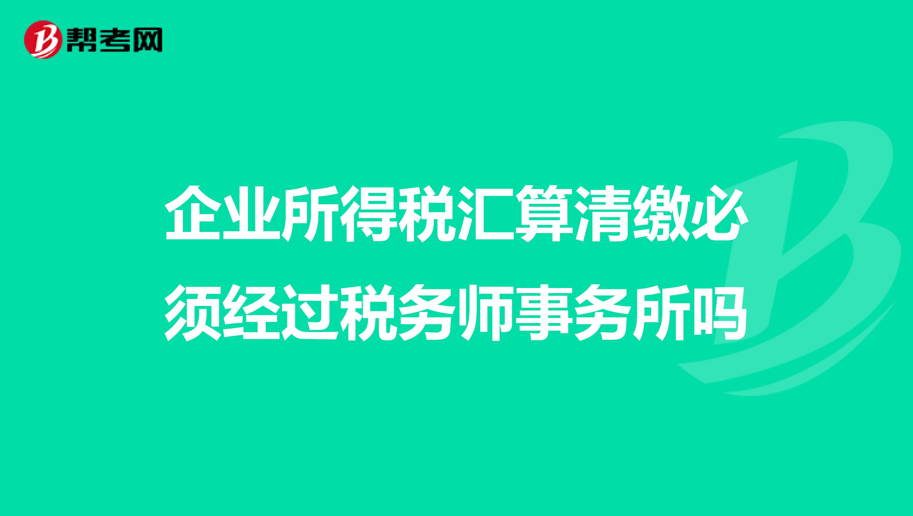 企业所得税汇算清缴必须经过税务师事务所吗