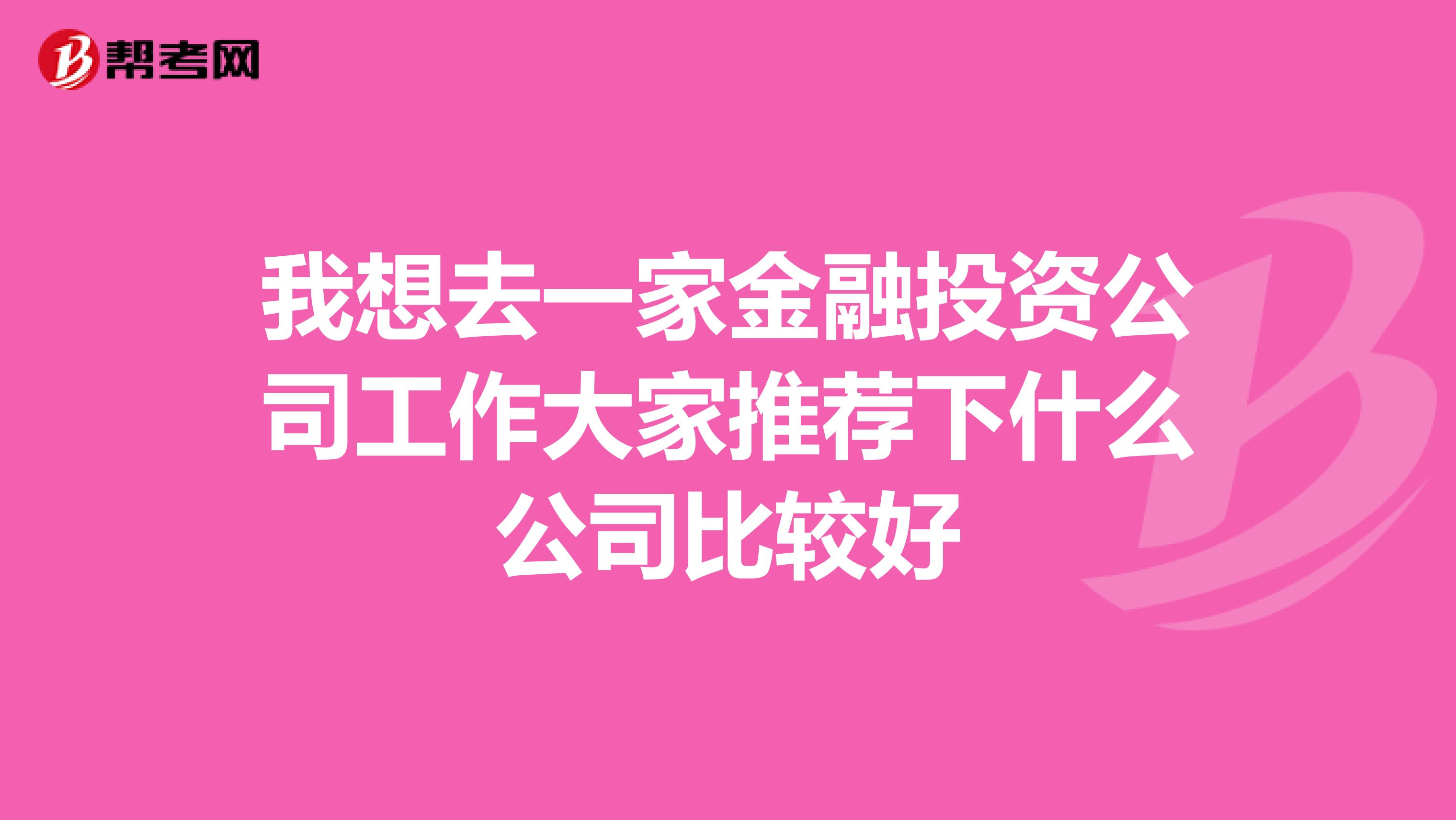我想去一家金融投资公司工作大家推荐下什么公司比较好
