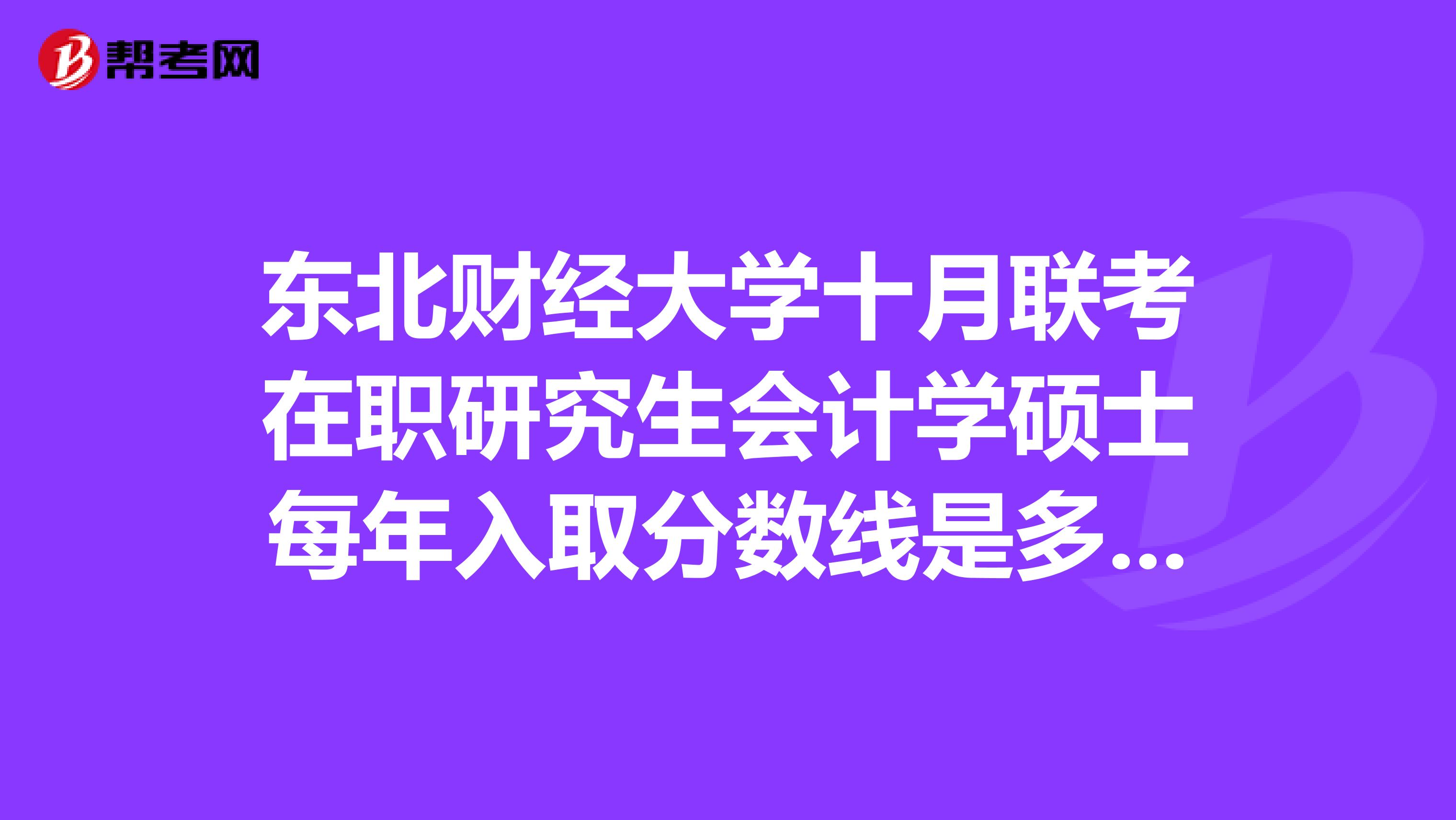东北财经大学十月联考在职研究生会计学硕士每年入取分数线是多少？