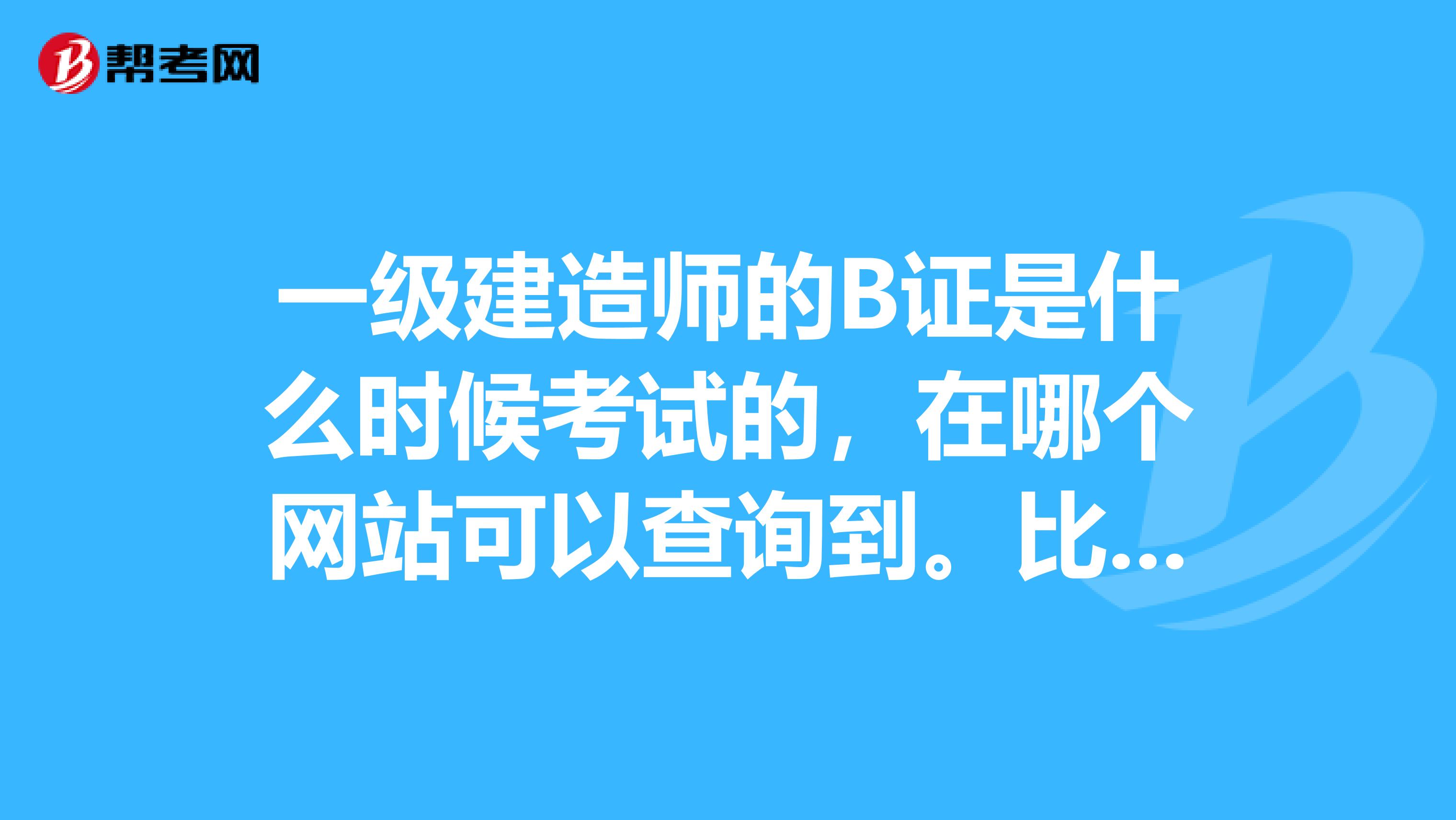 一级建造师的B证是什么时候考试的,在哪个网站可以查询到。比如报名时间 考试时间等信息,在哪个网站呢?