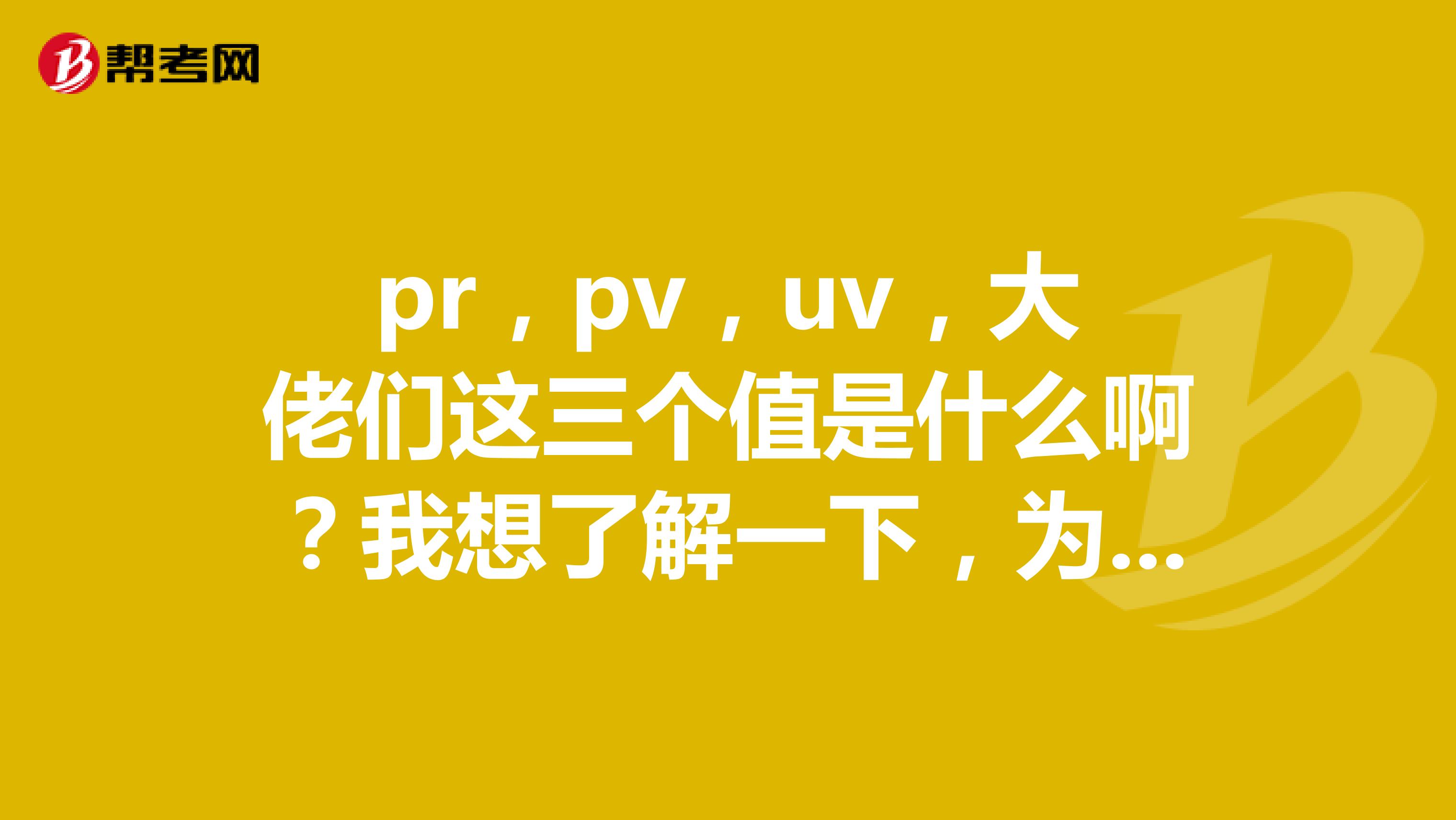 pr，pv，uv，大佬们这三个值是什么啊？我想了解一下，为考试做准备