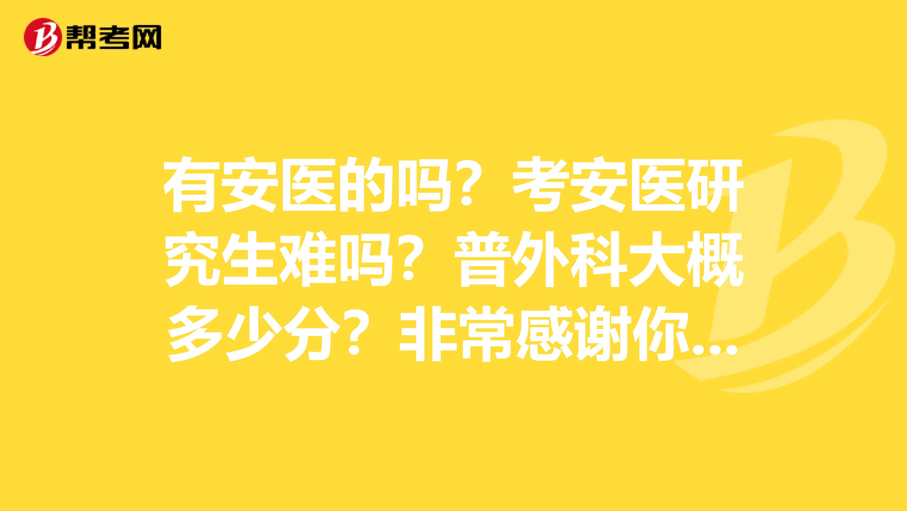 有安医的吗？考安医研究生难吗？普外科大概多少分？非常感谢你的回答