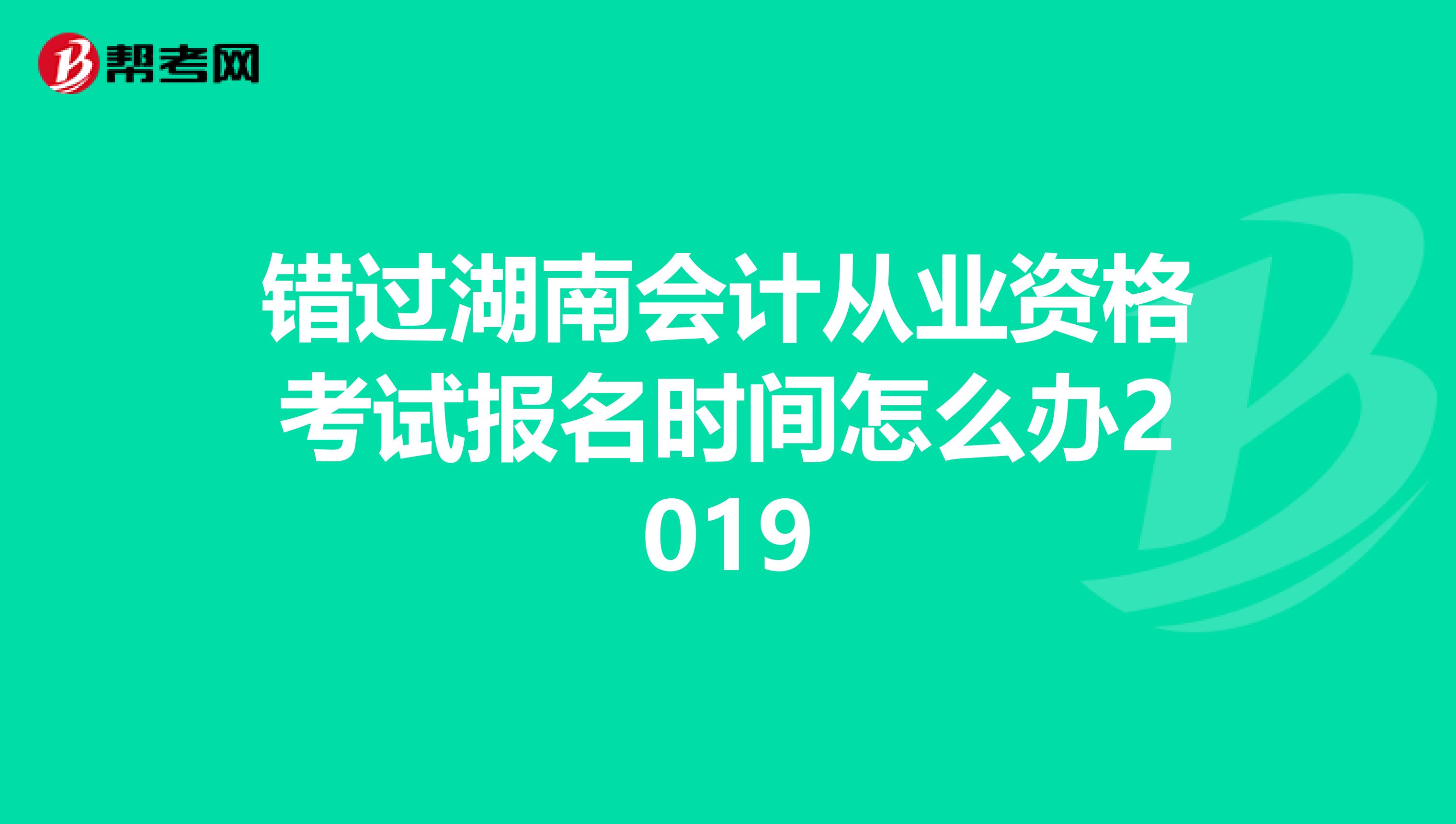 错过湖南会计从业资格考试报名时间怎么办2019