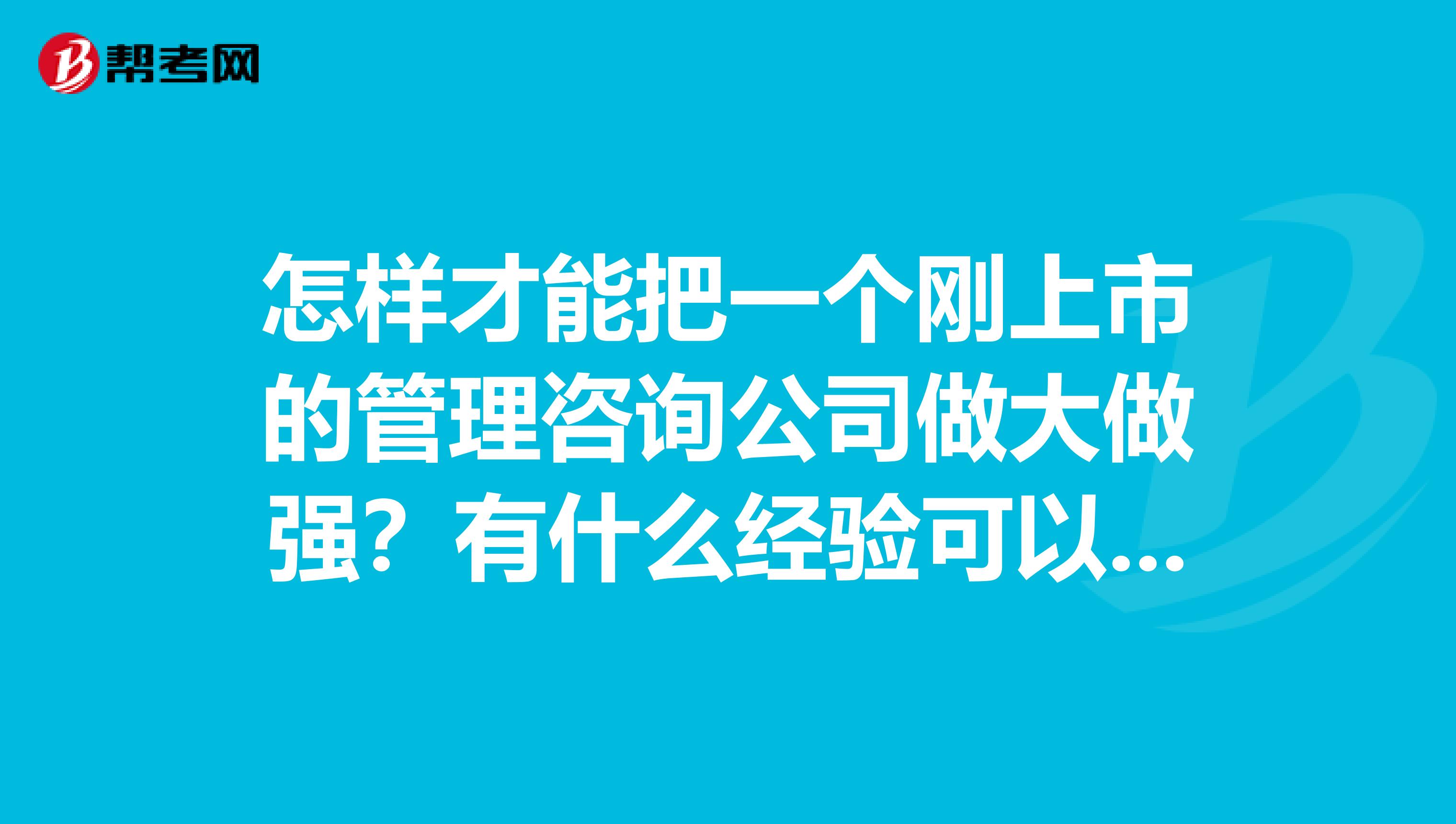 怎样才能把一个刚上市的管理咨询公司做大做强?有什么经验可以分享给我吗