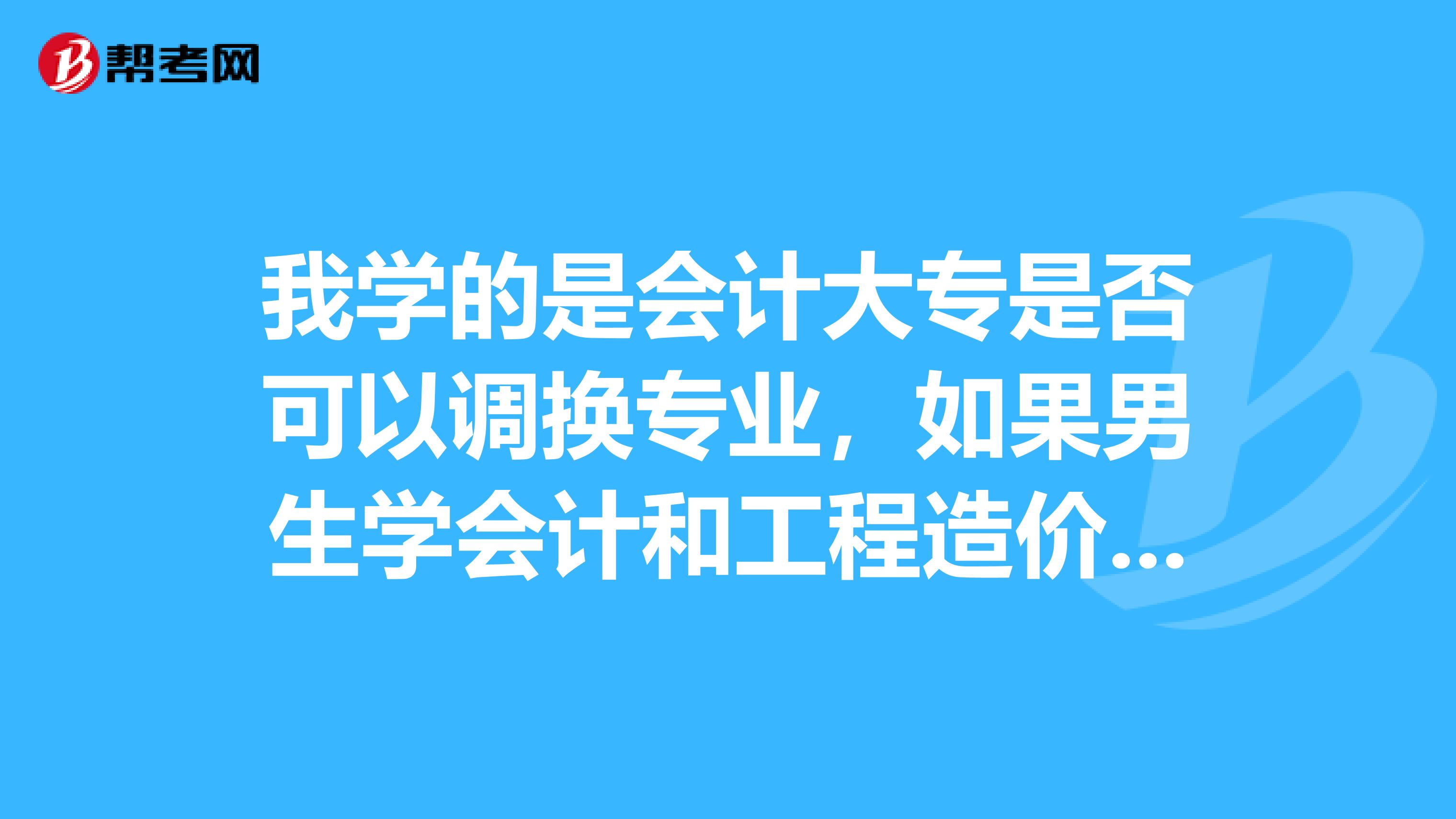 我学的是会计大专是否可以调换专业，如果男生学会计和工程造价俩者那个好