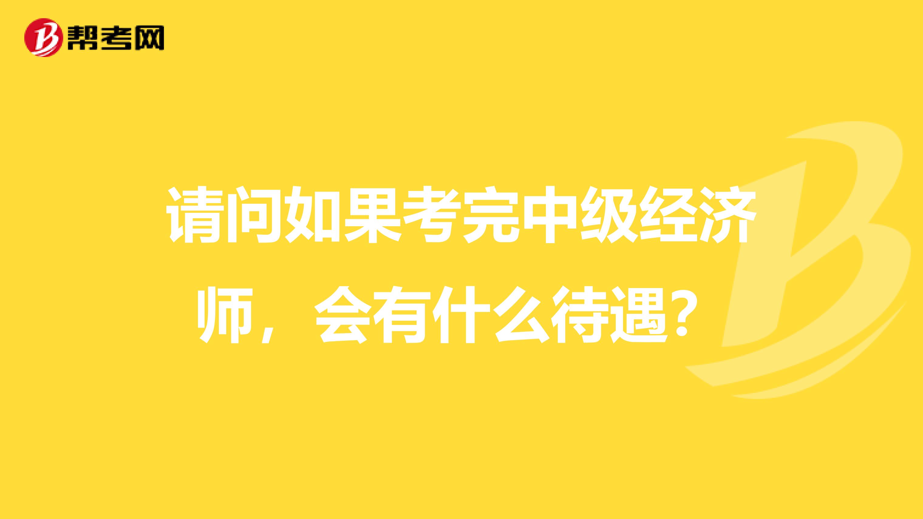 请问如果考完中级经济师,会有什么待遇?