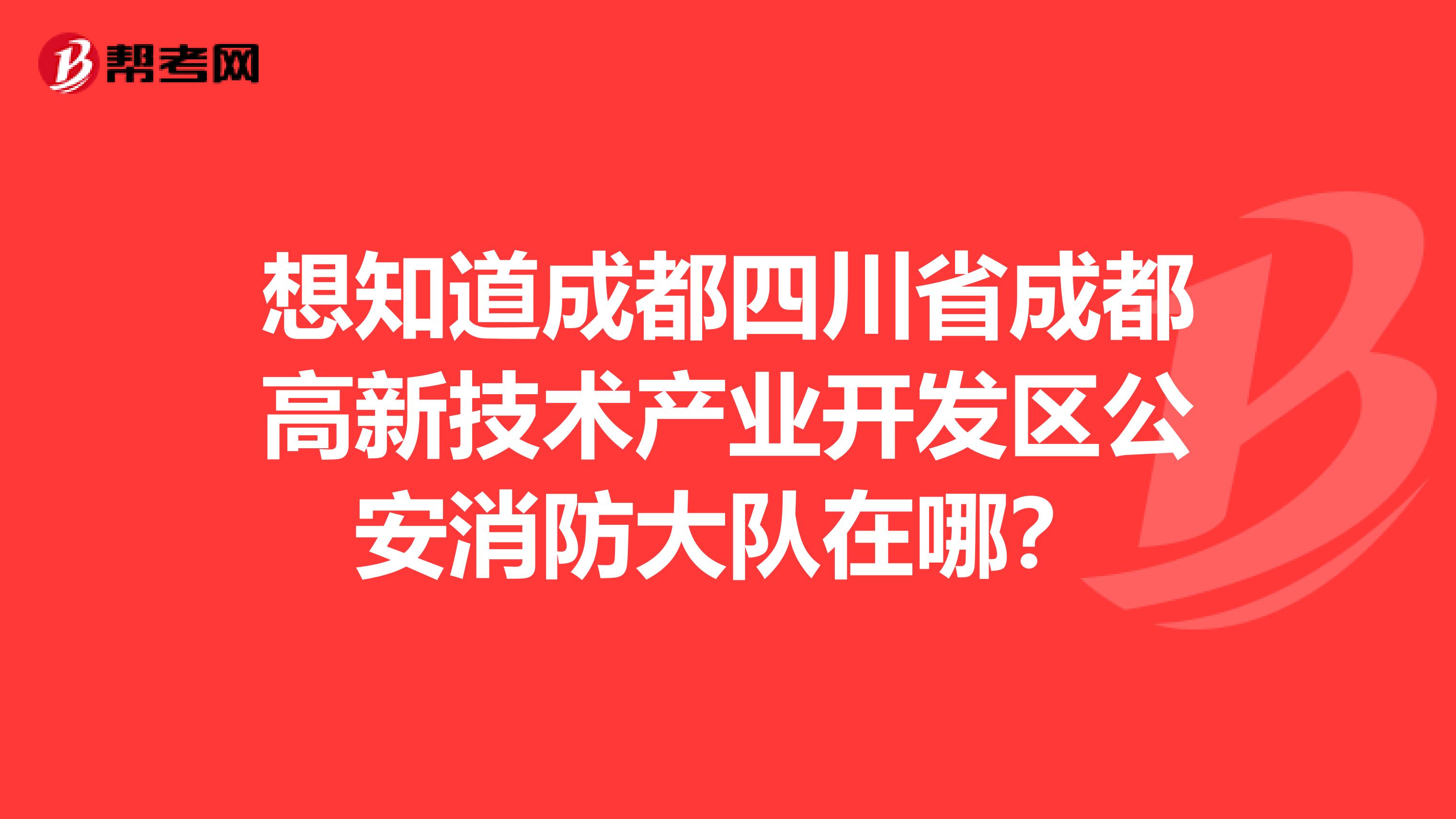 想知道成都四川省成都高新技术产业开发区公安消防大队在哪?