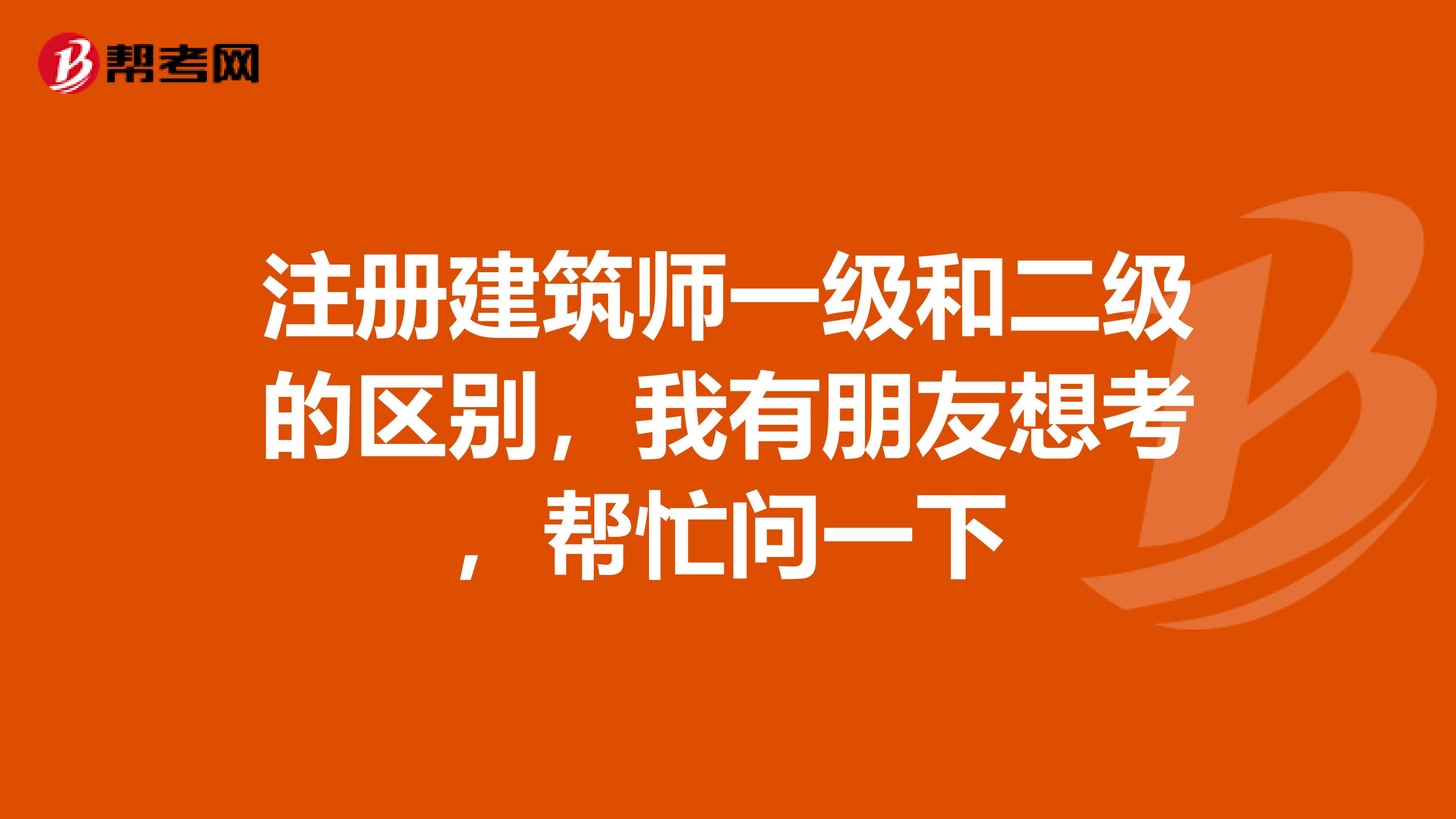 注冊建筑師一級和二級的區別，我有朋友想考，幫忙問一下