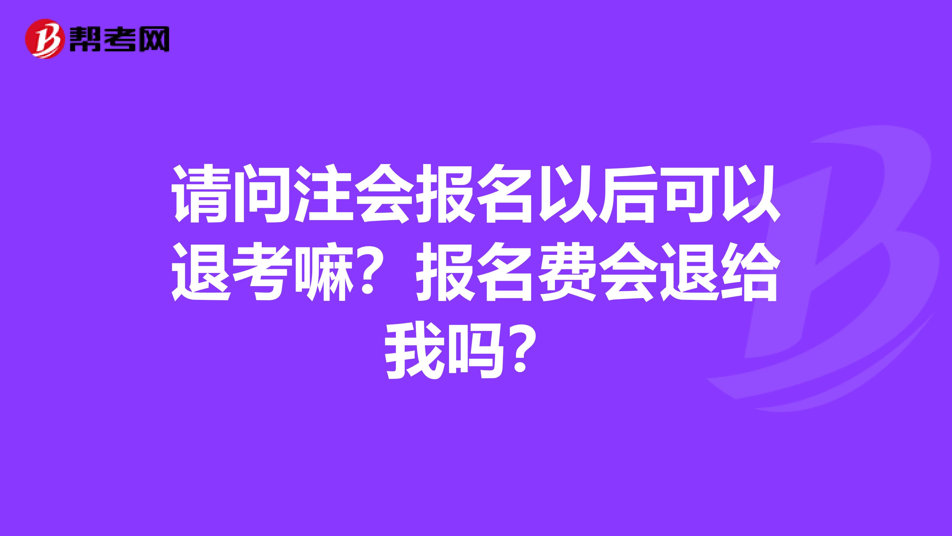 请问注会报名以后可以退考嘛?报名费会退给我吗?