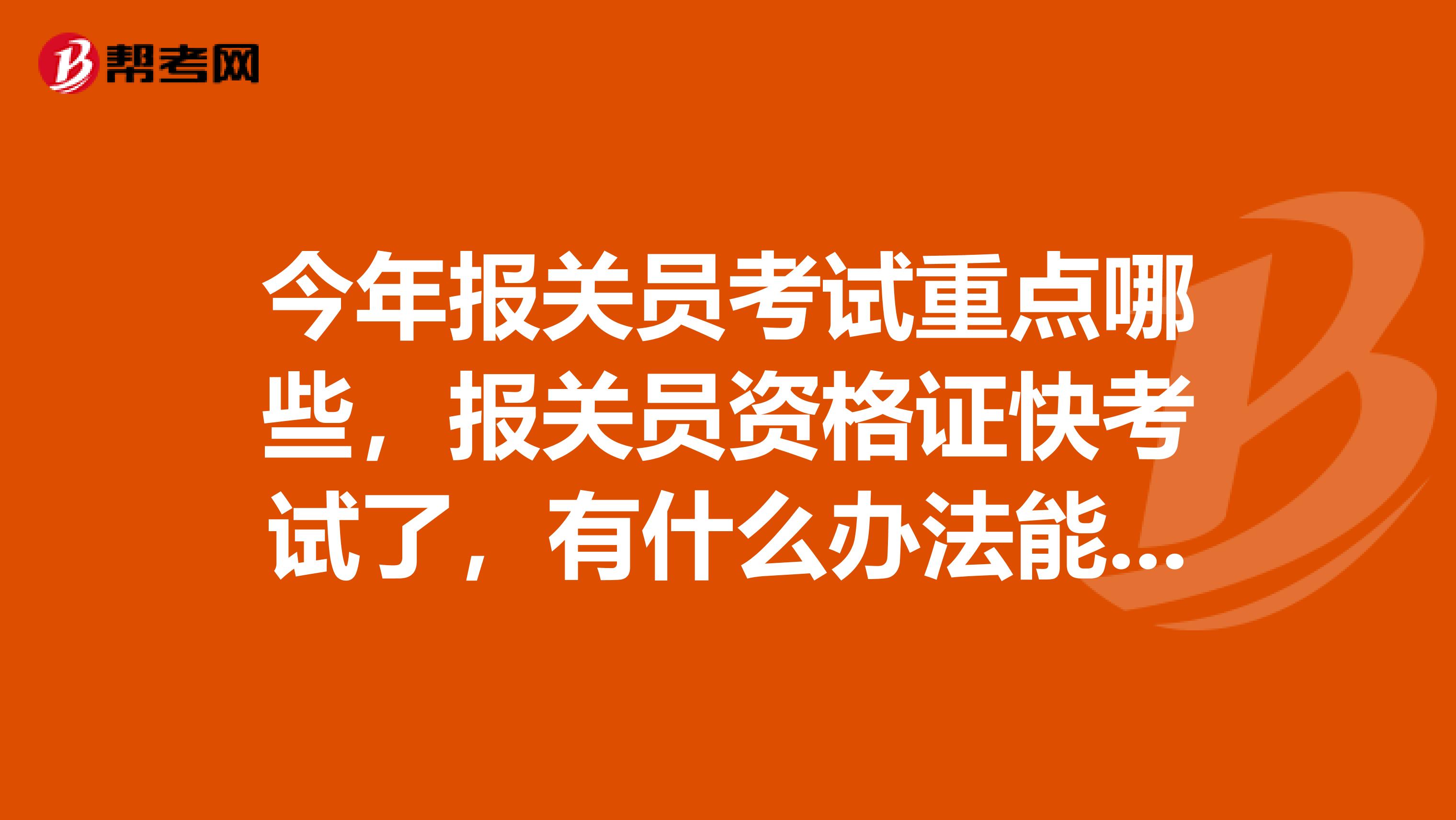 今年报关员考试重点哪些,报关员资格证快考试了,有什么办法能事半功倍地复习好?