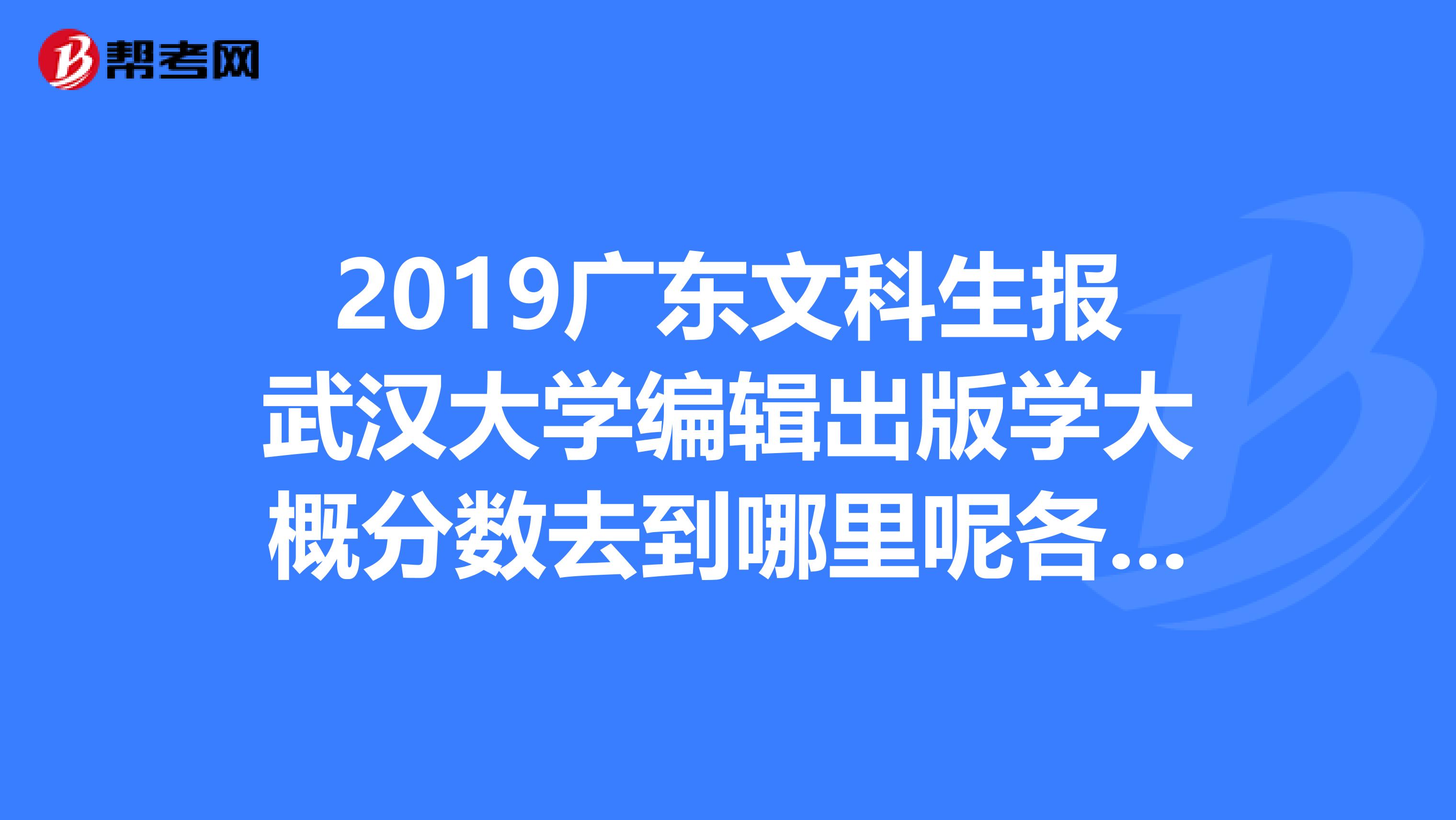 2019广东文科生报武汉大学编辑出版学大概分数去到哪里呢各位可以帮我找找最近两年的录取分数吗