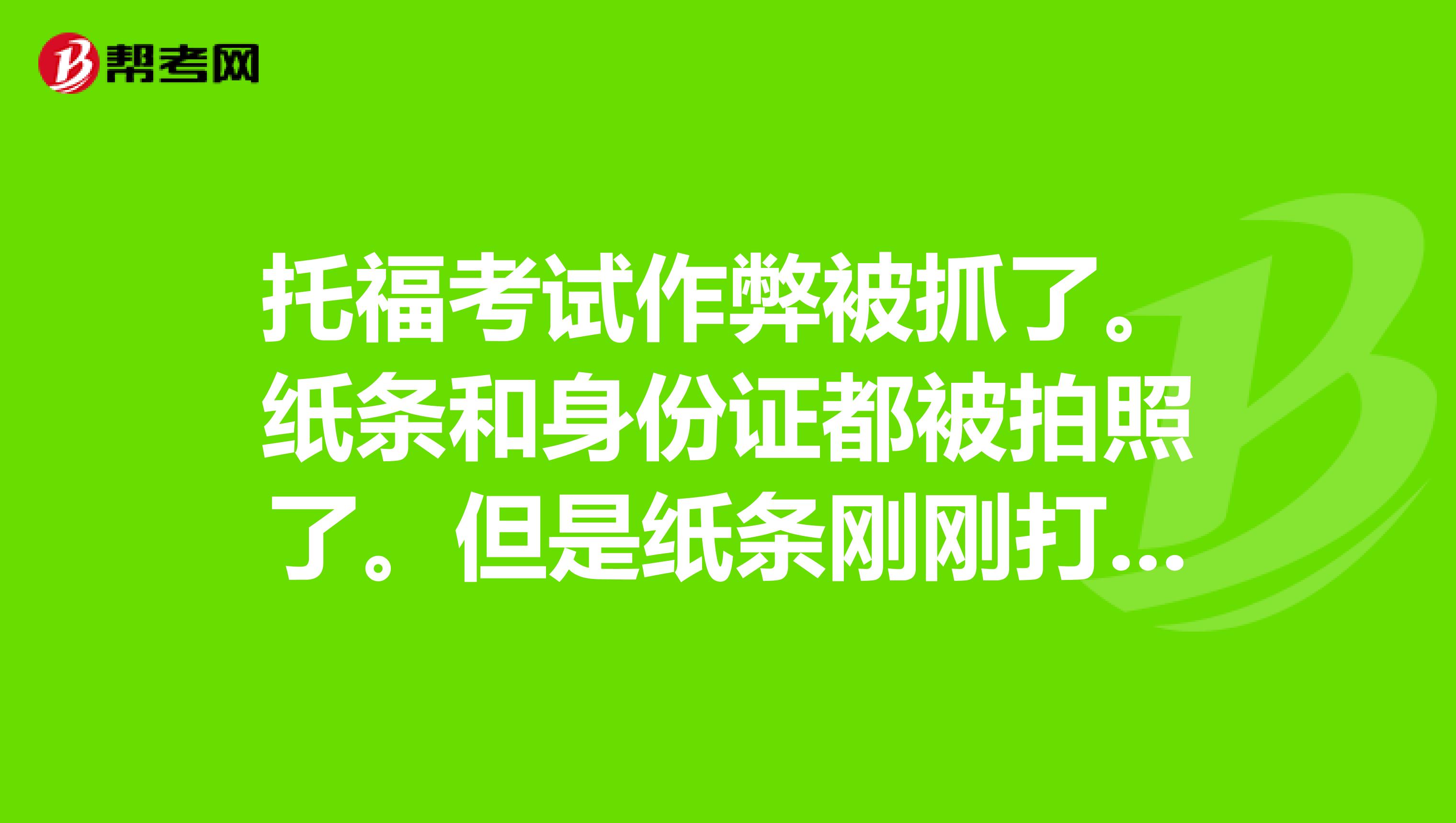 托福考试作弊被抓了。纸条和身份证都被拍照了。但是纸条刚刚打开,没有看。请问这样会怎样。