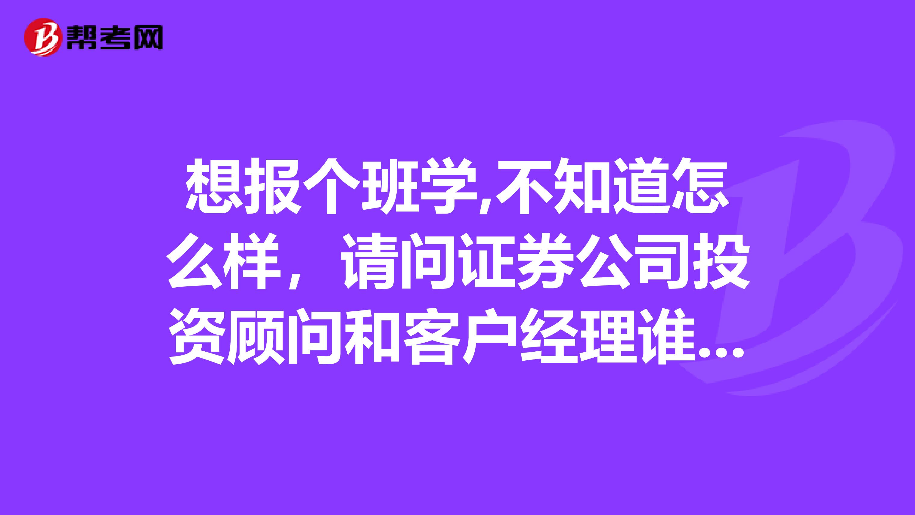 想报个班学,不知道怎么样,请问证券公司投资顾问和客户经理谁的级别高?,