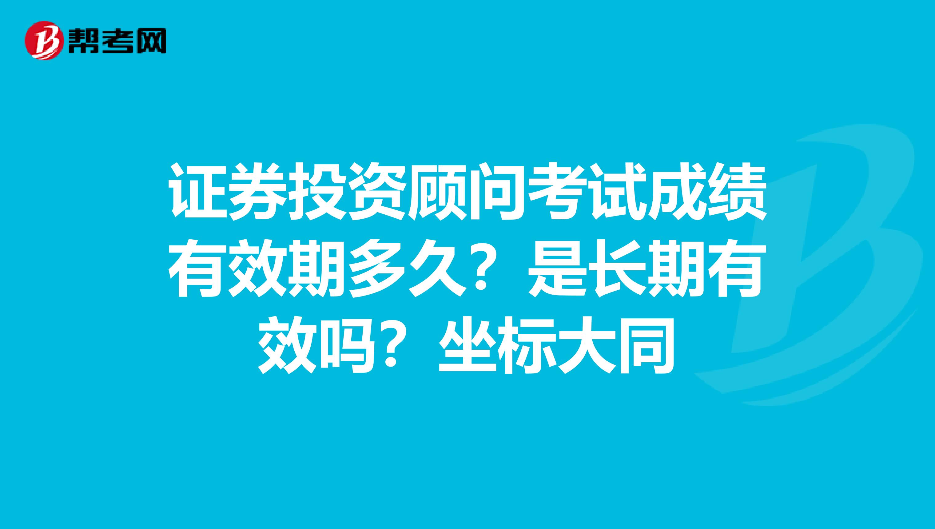 证券投资顾问考试成绩有效期多久?是长期有效吗?坐标大同