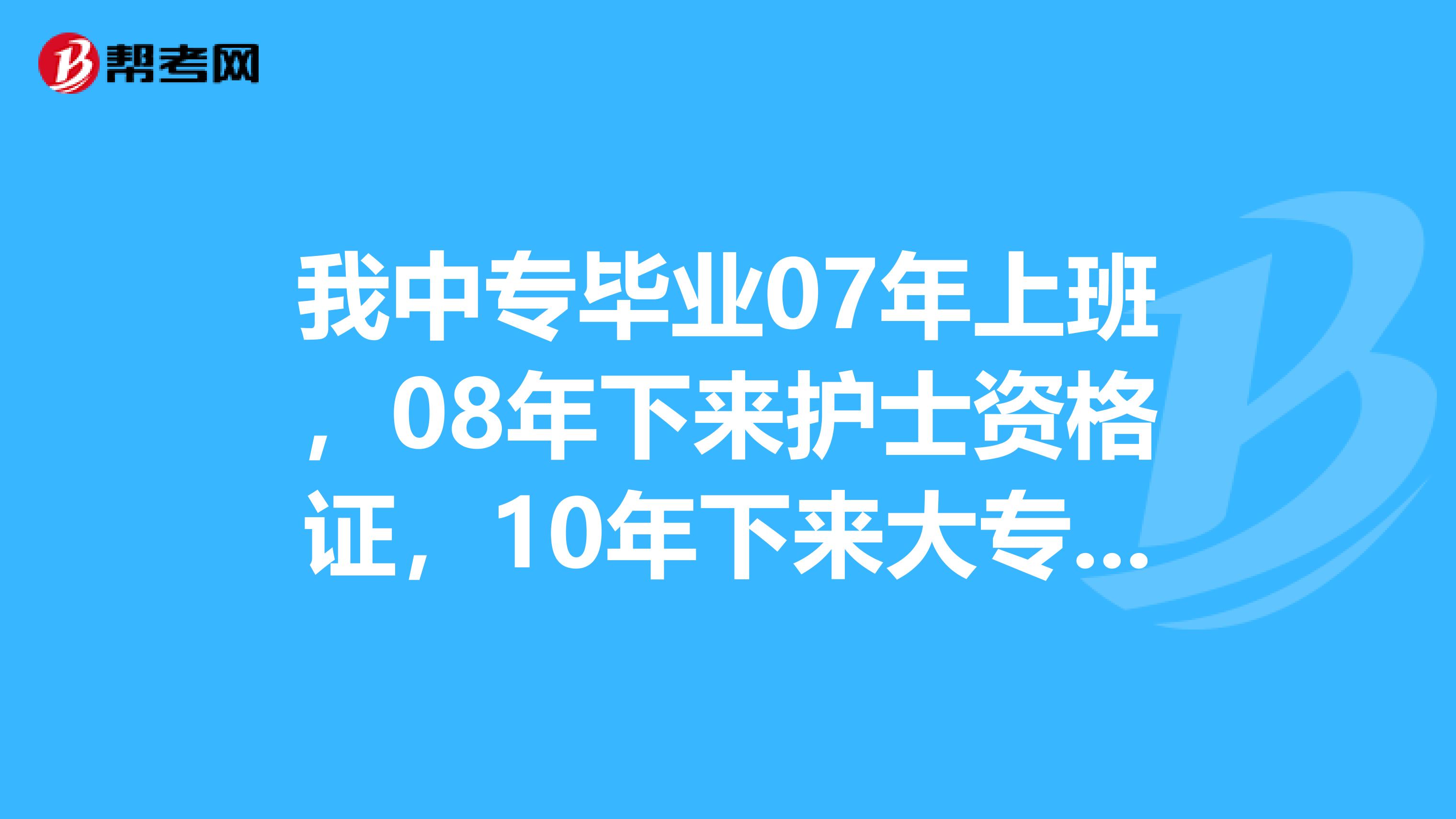 我中专毕业07年上班，08年下来护士资格证，10年下来大专毕业证，今年能报考护师吗？