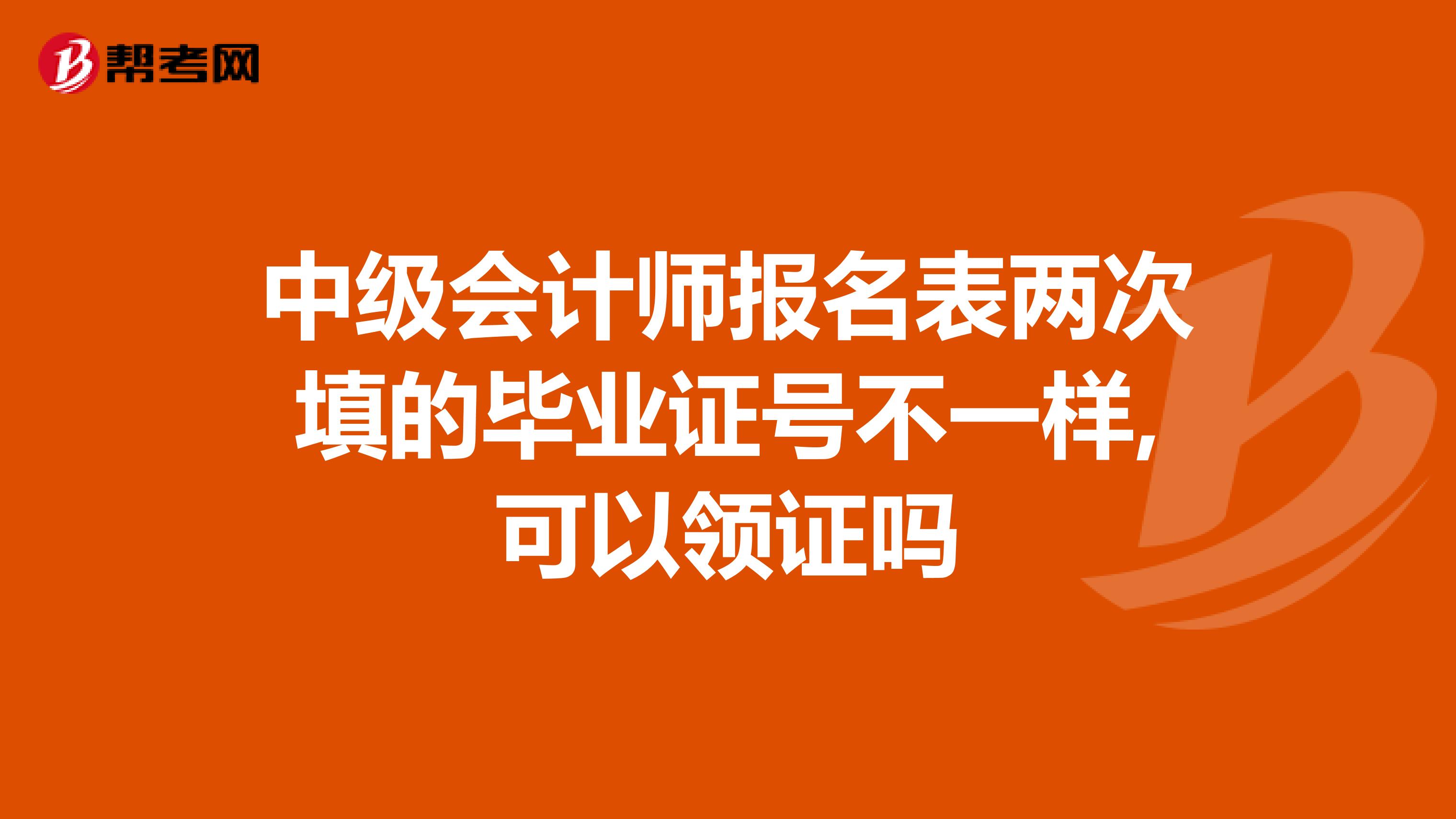 中级会计师报名表两次填的毕业证号不一样,可以领证吗