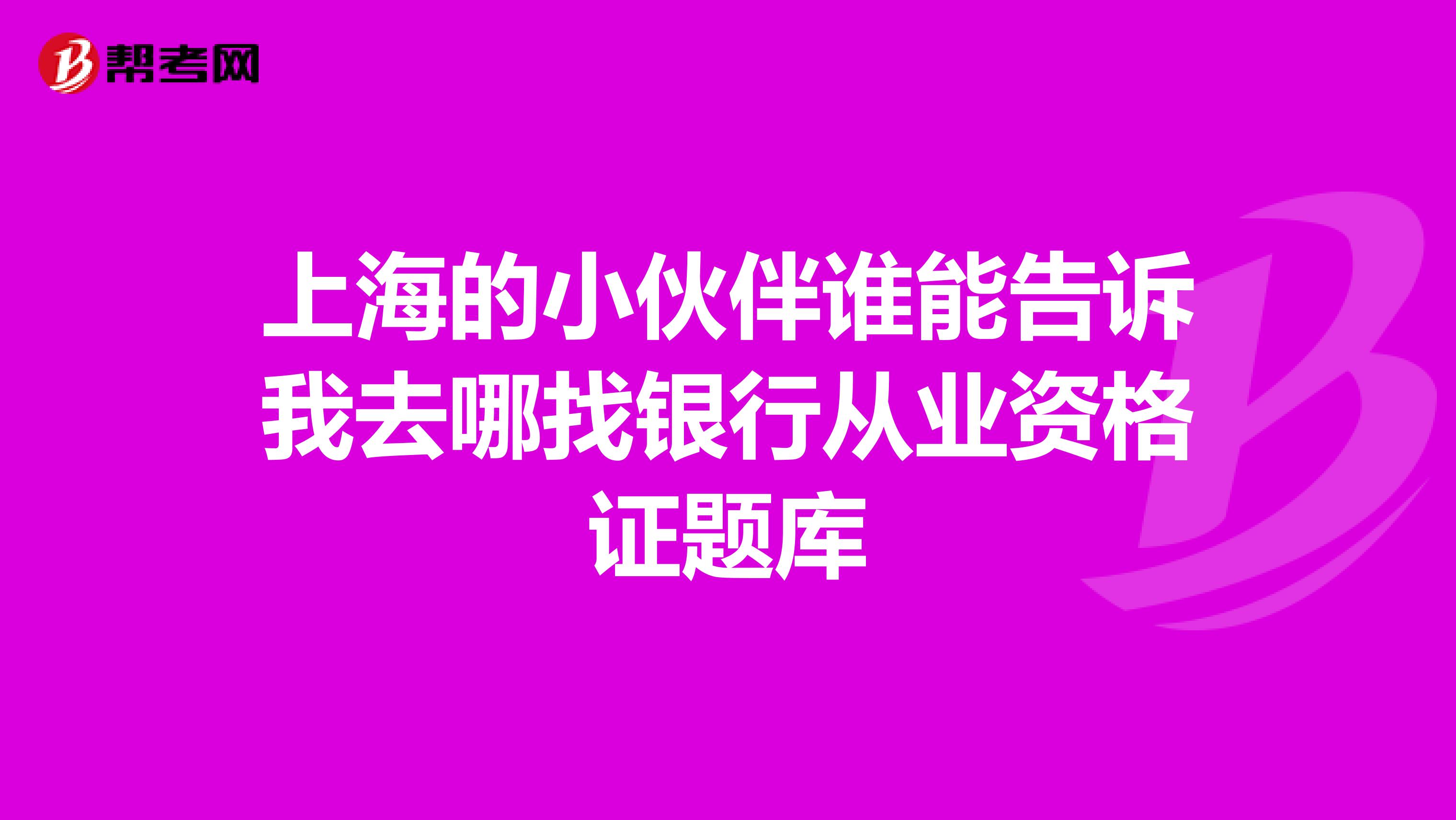 上海的小伙伴谁能告诉我去哪找银行从业资格证题库