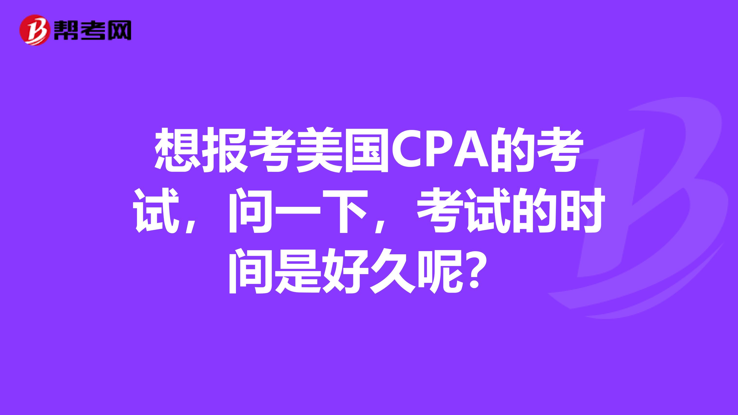 想报考美国CPA的考试,问一下,考试的时间是好久呢?