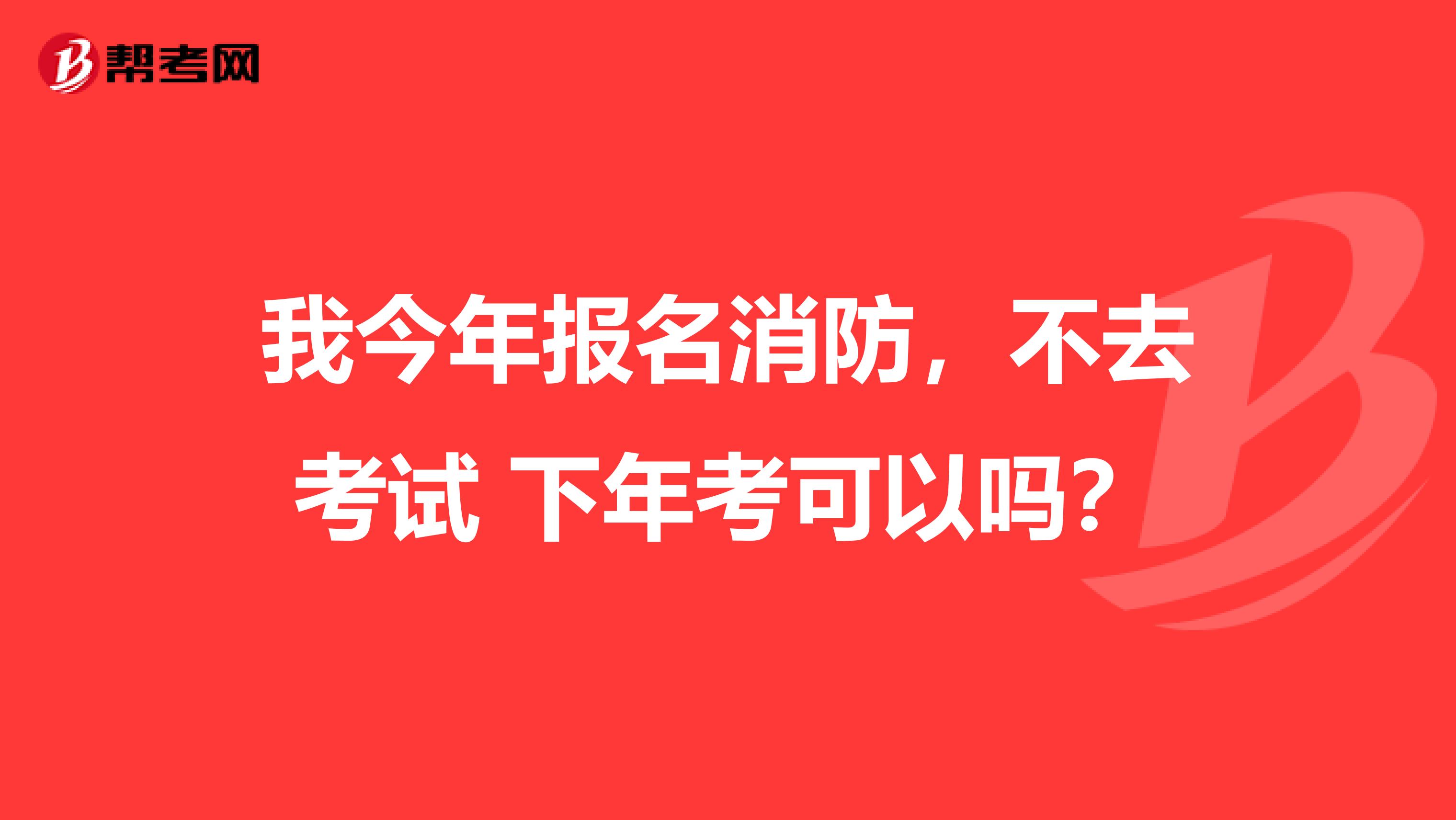 我今年报名消防,不去考试 下年考可以吗?