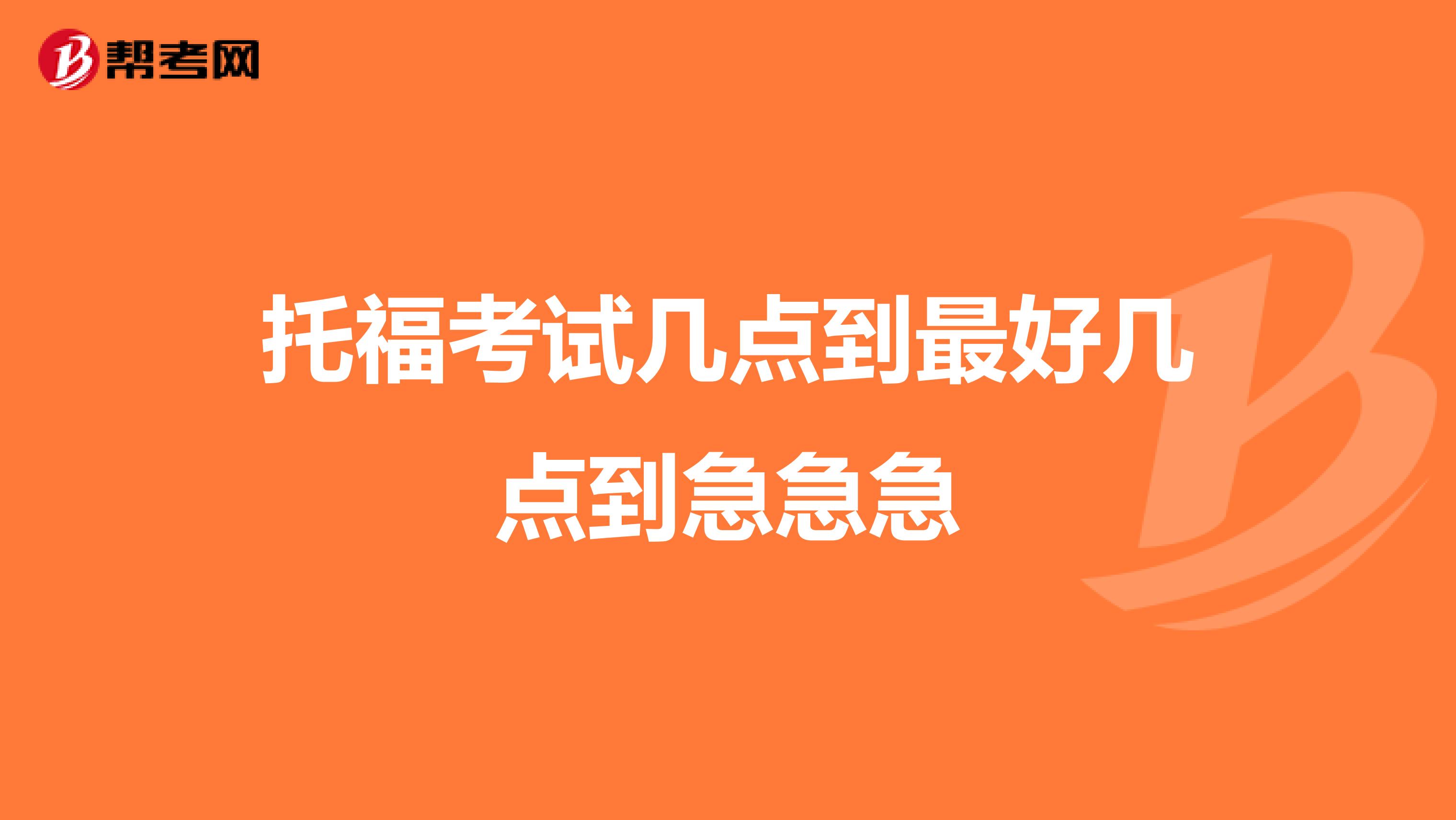 托福考试几点到最好几点到急急急