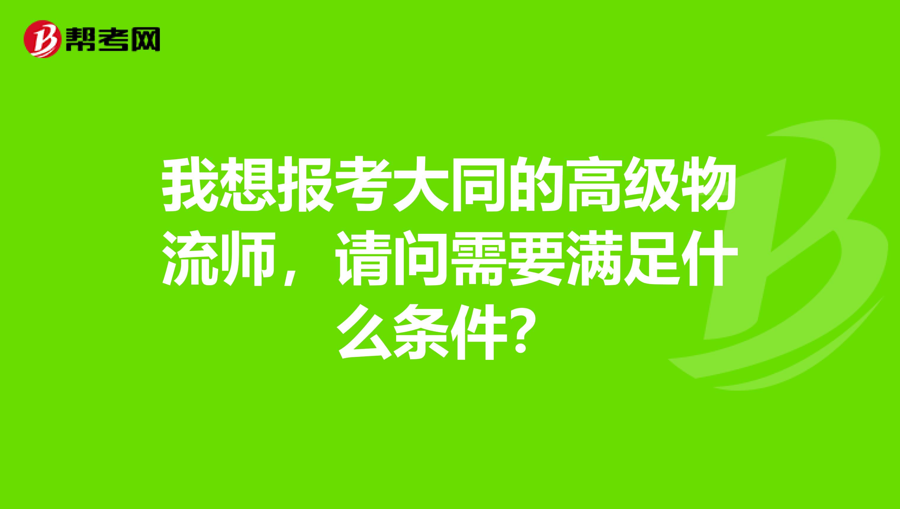 我想报考大同的高级物流师,请问需要满足什么条件?