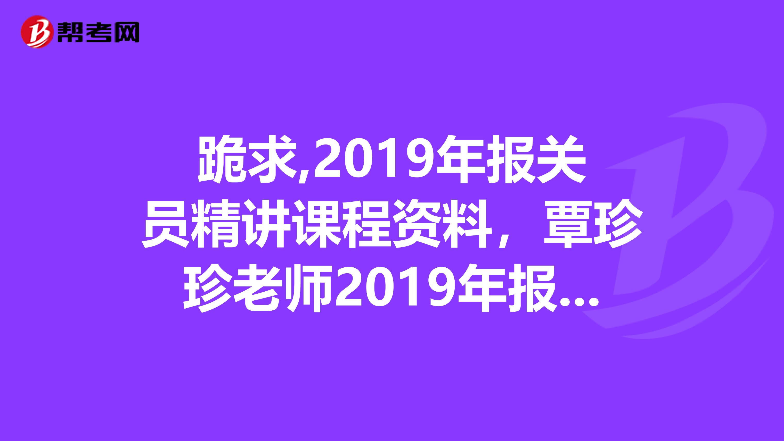 跪求,2019年报关员精讲课程资料,覃珍珍老师2019年报关员精讲班完整视频音频讲义。收费勿扰