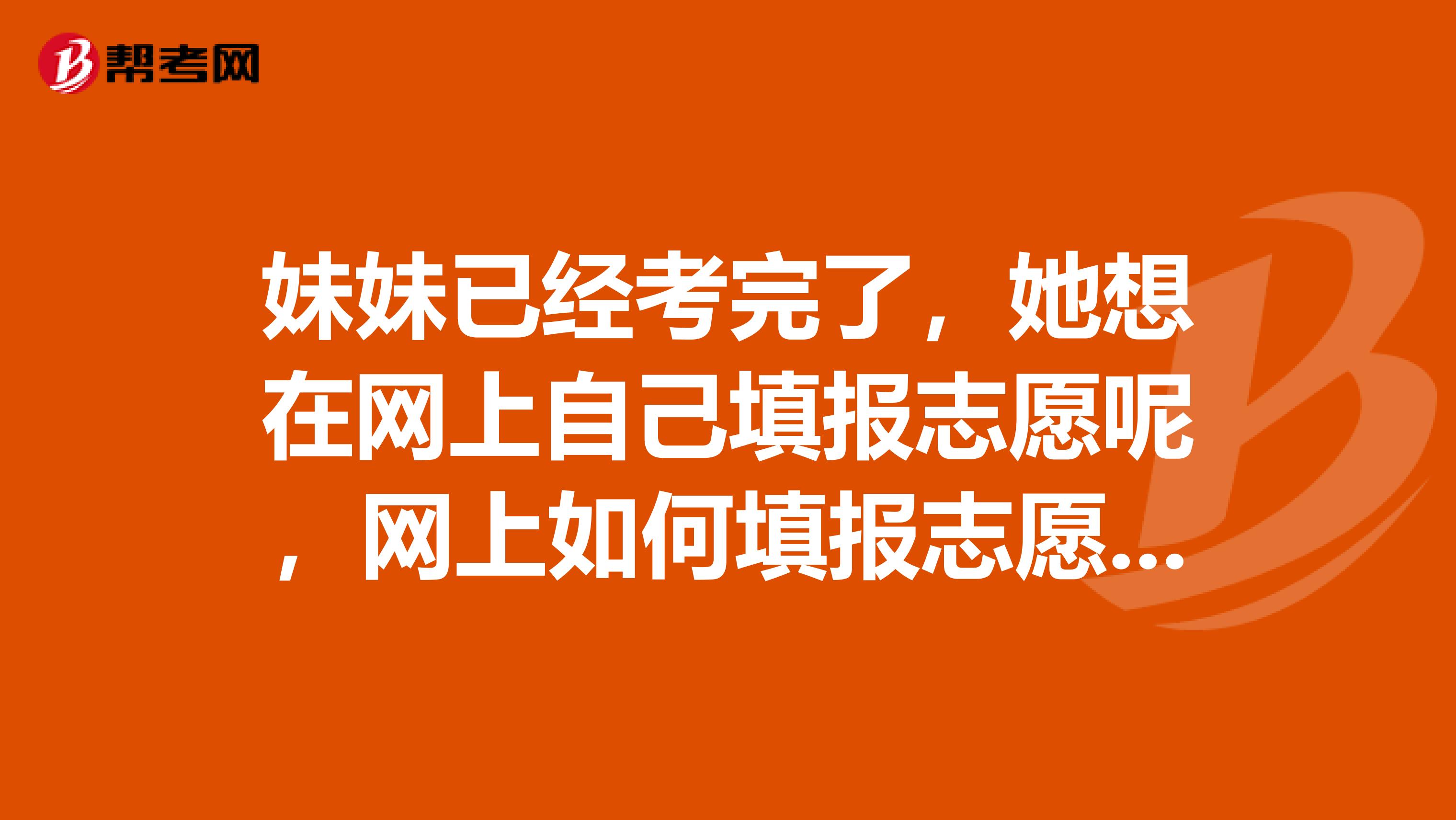 妹妹已经考完了，她想在网上自己填报志愿呢，网上如何填报志愿呢？