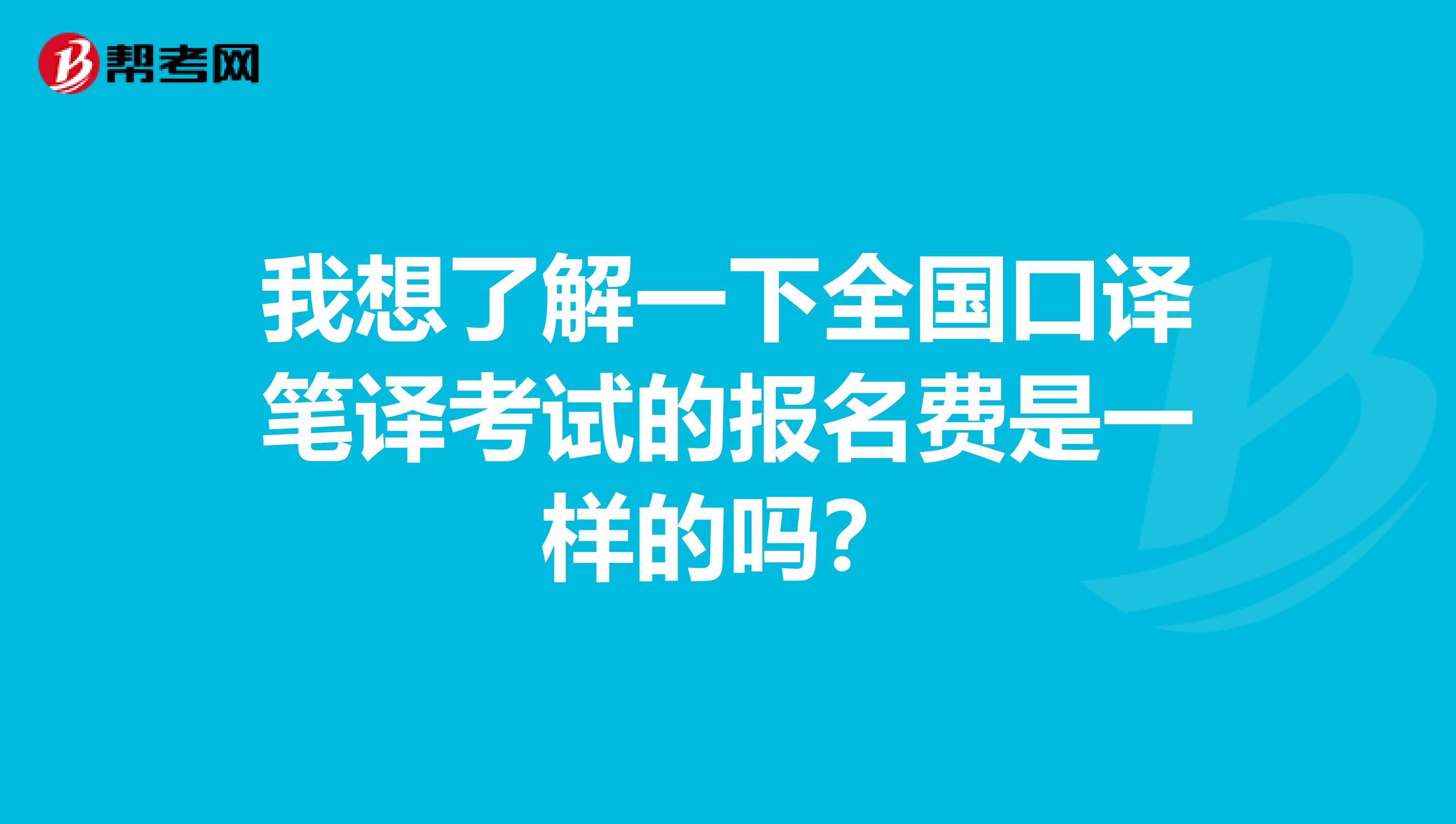 我想了解一下全国口译笔译考试的报名费是一样的吗?